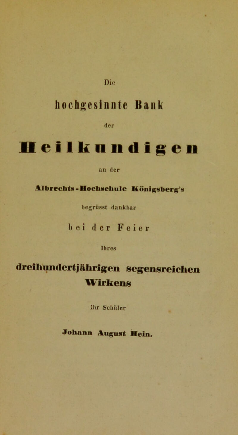 Die hochgesinnte Bank der U e 11 k IIII d I ^ c II an der AlbreclitM’HocliNcliulc Köni|;8berK’8 hegrü.s.st dankliar liei der Feier Ihres flrciliiuiflcrtjälirig^en seg^eDsreichen Wirkens Ihr S^chriler Johann >%U|^u9t Hein.