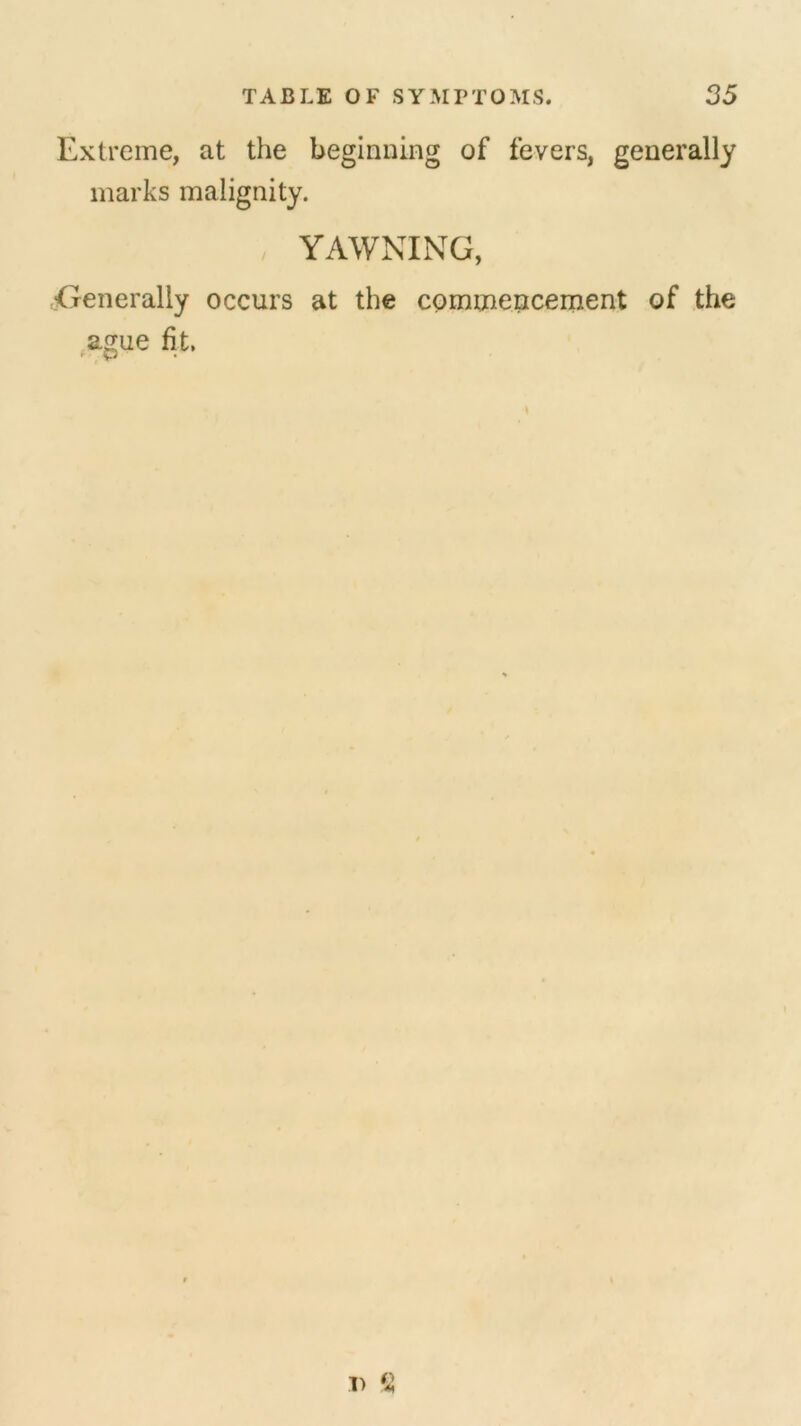 Extreme, at the beginning of fevers, generally marks malignity. YAWNING, Generally occurs at the commencement of the ague fit. D S