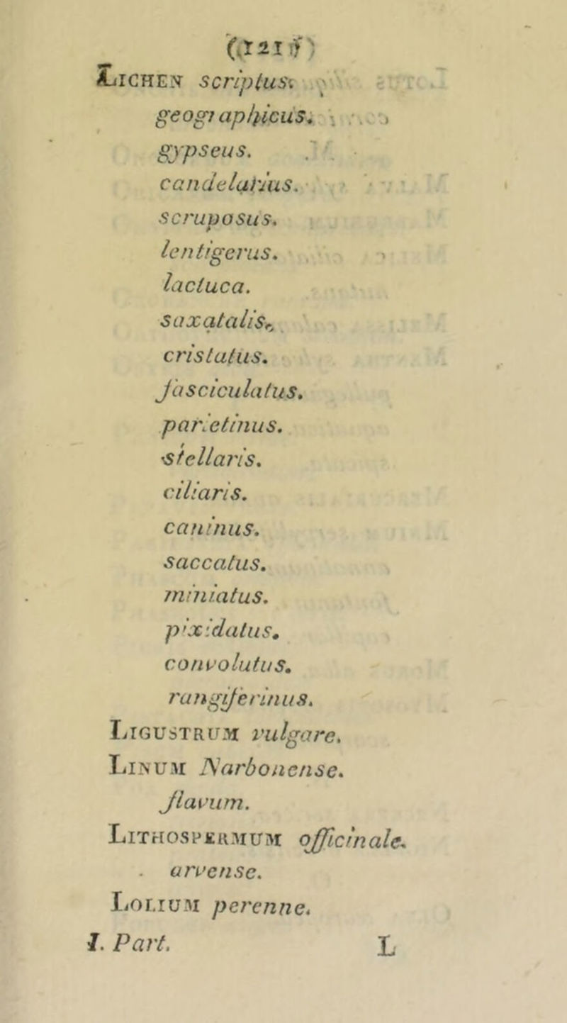 îilCHEJf SCnpiuSi p'- cU.T< geogf ap/^icus^ - \ :. .• 'j gjpseas. / . ■ candelaiius. > '• •; ’ scruposus. lentigerus. lacluca, saxataliSr,^ ' . cristatus. J'asciculatus, pan'ei/nus. 'Sfellaî'is, cil/aris. caiiinus. saccalus. miiiiatus. p'xidatus, con^'olutus, rang^'erinus. Ligustru.^ vulgorc. liiNU.M ISarboncnse. Jlavum. Lithospicrmum officinale^ . un’cnse. liOr.iüM percnnct I. Part, L