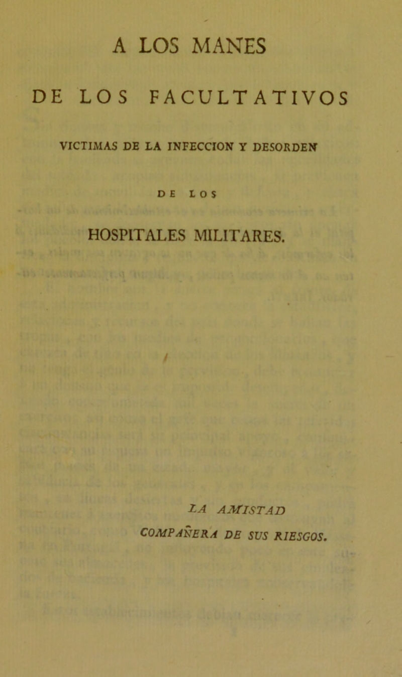 A LOS MANES DE LOS FACULTATIVOS VICTIMAS DE LA INFECCION Y DESORDEN DE LOS HOSPITALES MILITARES. ZA AMISTAD COMPAÑERA DE SUS RIESGOS.