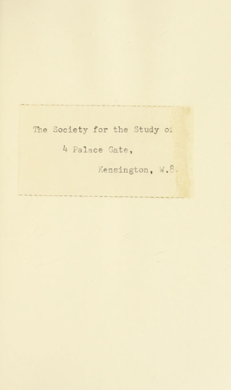 k The Society for the Study oi 4 Palace Gate, Kensington, W.8.