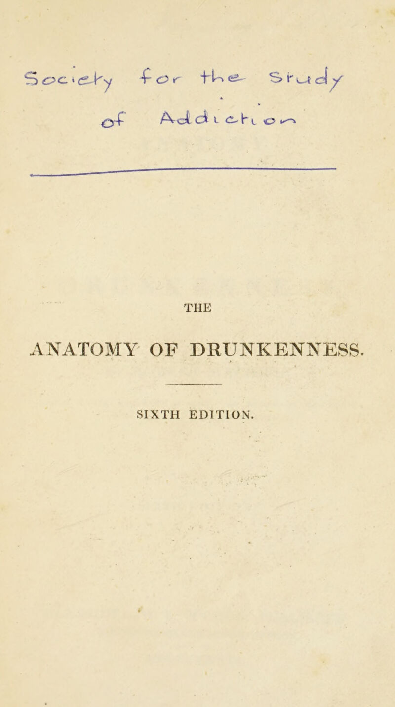 ■f u ^ ^4- /VciciL C^l'L o Sr^cj / THE ANATOMY OF DRUNKENNESS. SIXTH EDITION.
