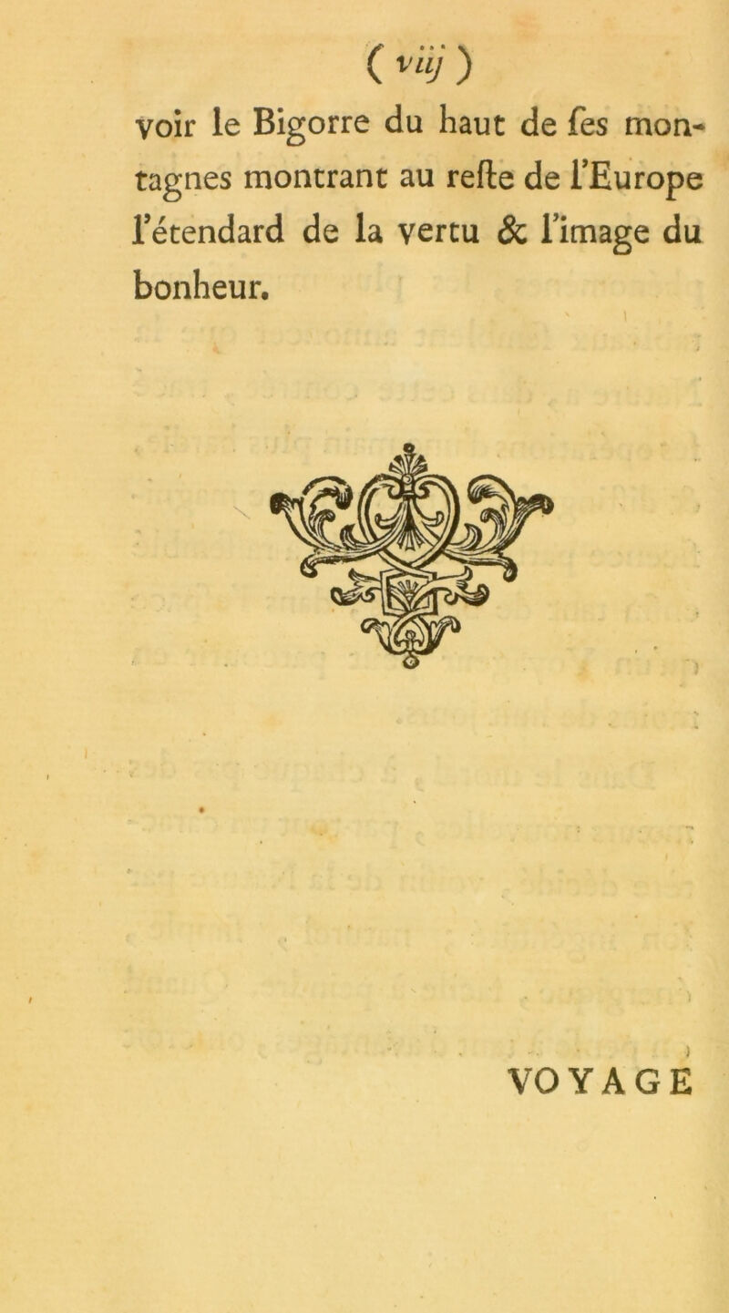 C ) voir le Bigorre du haut de Tes mon- tagnes montrant au refte de TEurope l’étendard de la vertu & limage du bonheur. VOYAGE