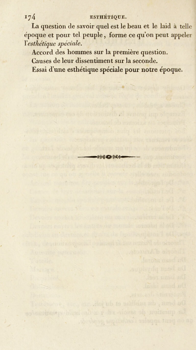 La question de savoir quel est le beau et le laid à telle époque et pour tel peuple, forme ce qu’on peut appeler Xesthétique spéciale. Accord des hommes sur la première question. Causes de leur dissentiment sur la seconde. Essai d une esthétique spéciale pour notre époque. /