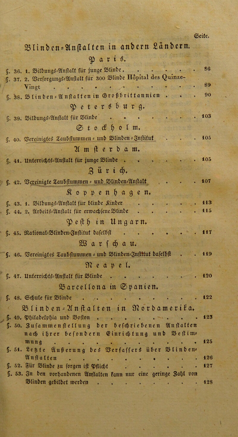 ©eite. 3$linbens9ltt(falfen in anbern Sänbcrn. a r t S. §. 36. i. 23iIt>mig^2(n|Mf für junge Sltnbe. . . • ♦ .SG j. 37. 2. berforguttgtfSfnftalt für 300 Stinbe Hopital des Quinze- 89 5. 38. S linben* Sfnffatfen in ©tof britfonnien . . . 90 ^>etcrf5burg* §. 39. Sitbungt=2(nffalf für Stinte 103 ® t D d ^ C ( ltl, §. 40. bereinigtet SoublTutmnen * unb Stinten; Snffifut . . .105 m fl e r b a m, §. 41. Unterricbtts2tnffalt für junge Slinbe . . . . . • *05 3 « r i cf), 5. 42. bereinigte Snubftummen s unb Stinben*2fnffatf . . . 107 I o (> |) e n ^ a 9 c tt, 5. 43. 1. Sitbuttgt;2tttffatf für btinbe Linker 113 J. 44. 2. 2trbeift;2tnflütt für erroacbfene Stinte *15 e (f fj in Ungarn, 5. 45. 9fafionaI*S[inbens3nffifuf bafetb|l HY SÖ a r f c| a u. §. 46. bereinigtet Saubfiumtnen * unb SlinbensSnffttuf bafetbff . . H9 Neapel, §. 47. UnfcrridE)ft;2tnffatf für Stinte 120 33arceHona tn (Spanten, 5. 48. ©d&ute für Stinte . 122 SBUnben^nftaltett in 9iorbameri£a, 5. 49, «Pf)itat>etpf)ia unt) Softon • . . . 123 $. 50. 3ufamntenffettuttg t>er b efd&ri e be ne n StnfUltett nacf> ifjrer befonbern Grinr i c§ t u n g unb S eff im* rnung 125 5.51. fietste 2tuferung bet berfaffert über Stinten* 2tn ff alten - * . . . 126 §. 52. $ür Slinbe ju forgen iff «PfTtd^f 127 5. 53. Sn ben uortjanbenen Stnffütten Fann nur eine geringe Sal;t non blinben gebitbet werbe» 12S