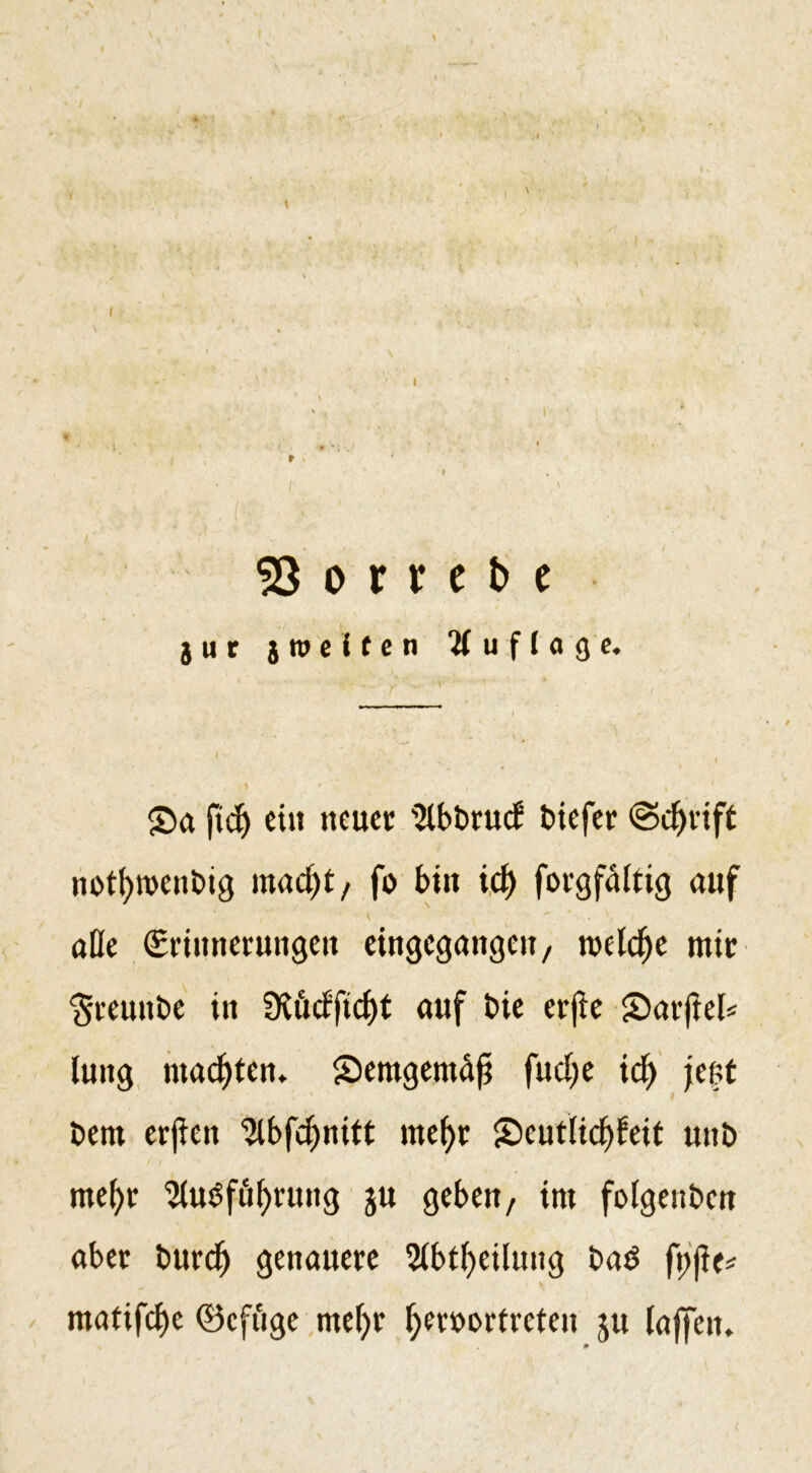 . *'•' ’ '■ . . '*'■ ■■ ,■ 1 .1 ’ ’V.'!■ ■ ’ •' 53 o r r e t&gt; e jur jwcffcti Auflage. 2&gt;a ftd) eilt neuer '2lbbruc£ biefer @d)rift nott&gt;n&gt;ent»ig mad)t/ fo bin id) forgfdltig auf V ' ' - ^ äße (Sriunerungett eingcgangeit/ roeWje mir $reuitbe in Ütöcfftdjt auf bie erjie Sarfiel* luitg machten, £)emgemdft fudje id) jent bem erjieit 2lbfcf)nitt mef)r S&gt;eutlid)feit unb me()r ^tu^ftit&gt;run&lt;j ju geben/ im folgenben aber burd^ genauere 2ibtf)eilung bad fi&gt;jle* matifcf&gt;e (öcft'ige mefyr Ijerdortreteu ju (affen.