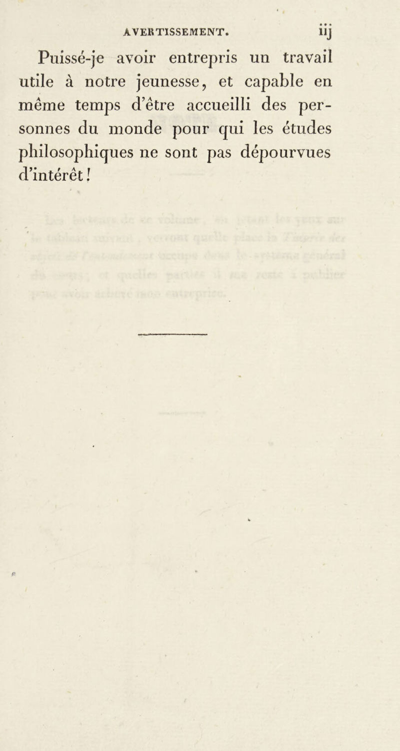 1]J Puissé-je avoir entrepris un travail utile à notre jeunesse, et capable en même temps d’être accueilli des per- sonnes du monde pour qui les études philosophiques ne sont pas dépourvues d’intérêt !