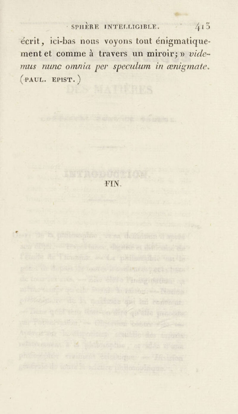 écrit, ici-bas nous voyons tout énigmatique- ment et comme à travers un miroir;» vide- mus mine omnia per spéculum in œnigmate. ( PAUL. EPIST. )