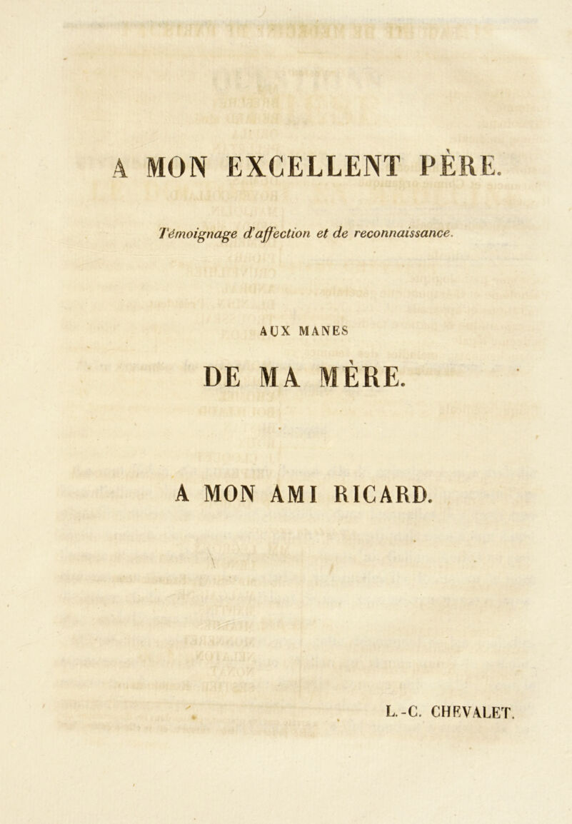 A MON EXCELLENT PÈRE. Témoignage daffection et de reconnaissance. AUX MANES DE MA MÈRE. A MON AMI RICARD. L.-C. CHEVALET.