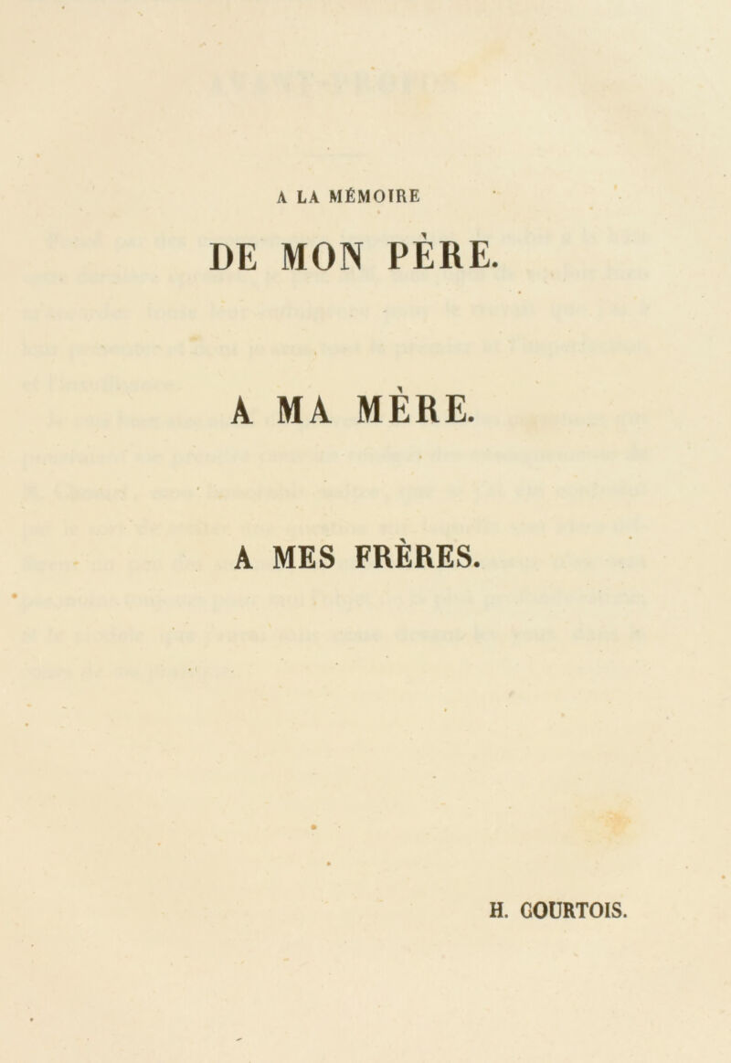 A LA MÉMOIRE DE MON PERE. i A MA MÈRE. A MES FRÈRES. H. COURTOIS.