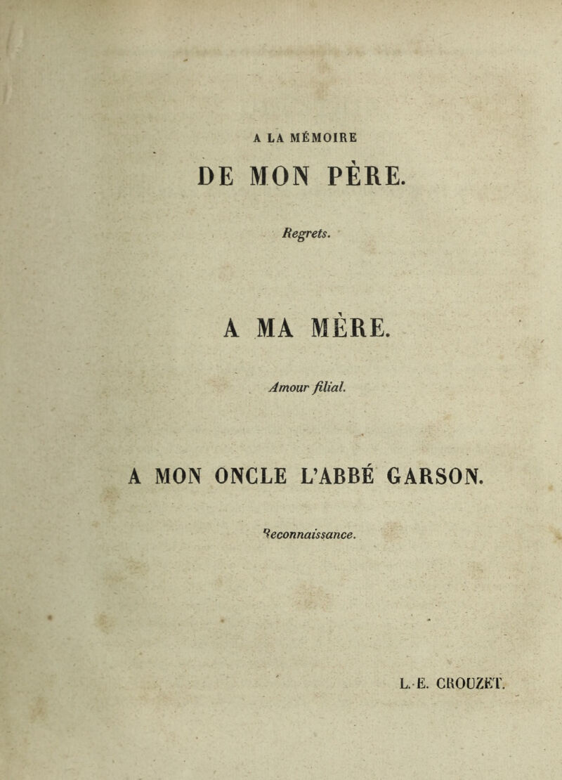 A LA MÉMOIRE DE MON PÈRE. Regrets. A MA MERE. Amour filial. A MON ONCLE L’ABBÉ GARSON. Reconnaissance. L E. CROüZET