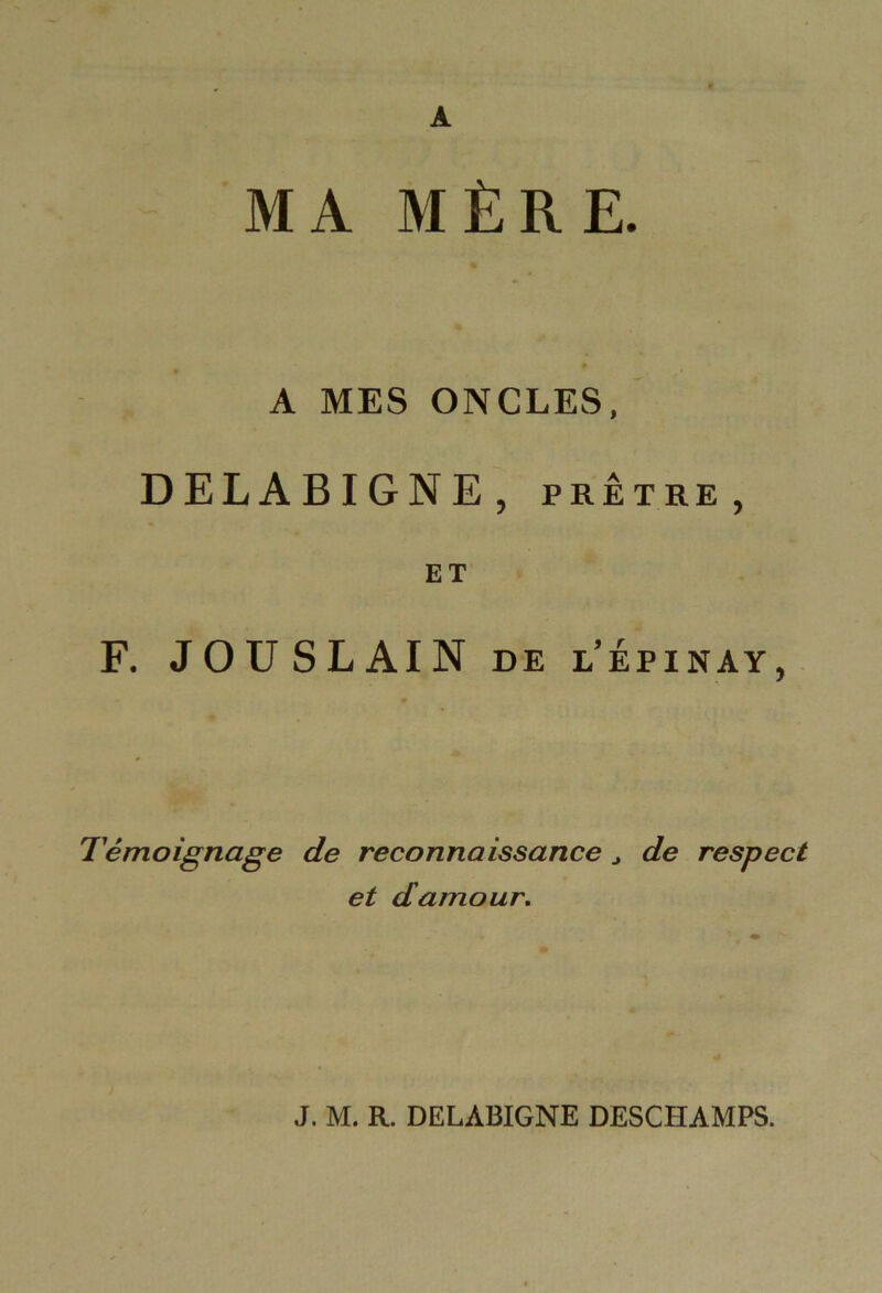 A MA MÈRE. A MES ONCLES, DELABIGNE, prêtre, ET F. JOUSLAIN de l’épinay, * Témoignage de reconnaissance , de respect et damour.