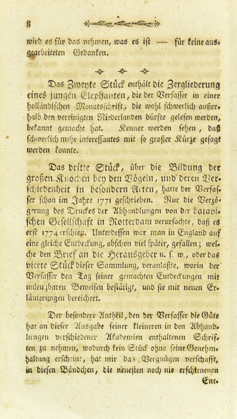 wirb es füe boS ncfptren, n?aö eö jjl — für feine au^j äj;prbeite{en ©ebanfen» 0tü(f entf^ait Die Sergh’eberung cine^ juncjcu ©Icpfyauten, biebec OJcrfafftT in einec ^ölldnbi}d;en lütoiiatSic^rift, bie mof^l fdjmeilicl) ouger- ^aib ben vereinigten SusberianDen burfte gelefen merben/ befnnnt gemad)t f;af. d^ennec werben fefpen , bn^ fd)>öeriid) mef^r intereßanteö mit fo grppec ^ur^e gejagt werben fonntc. 2)as bn’tfc 0tücf, über t)ie 23i(biing bet großen..^nofl'en bep ben 33ogeln, unb'bereu ^L\ct- fd;iebeiii)cit in befonbern tditen, batte ber QSerfaf. fer fd)on im gefdKieben. 3^iir bie Q5er^o* gerung beS ^ruefeS ber Tlb^anbfungen von b:r fcoiaüf« _fcf)en 0efe(lfc{)aft in üiotfcrbam verurfadue, ba§ e$ erp‘ i774ci’rd;ieii. llnfcrbef]*en ivor man in ©ngfanb auf eine gffid)e ©nCbecfung, obfd)on viel fpdter, gefallen; weU ebe ben 35ncf an bie ^ercait^gcbcr «u f. w., oberbas bierte 0tücf biefer 0ammlung; veranlaj^fe, worin bev' OJeifaffcr ben “Jag feiner gemaebten ©nrbednngen mif unleugbaren ^eweifen befidtigt^ unb jic mit neuen (duteriingen bereid)ert. 3^er befonberc 7fnfb?ii/ben bev QSerfaffer bieÖütc bat an 'biefer '2{uSgabc feiner fleineren in ben ^ibfpanb* liingeu Vfr)1d)iebener 7ffabennen entbaitenen 0d)rif» ten ju nebmen, wobureb fein 0tu(f ohne feine ©enebm* büitung erfebeint, b^it mir bas ,Q}ergnügen verfcbajft, m biefen 25anbd;en, tie ncuejten ned) nie erfdjfenenen ^nt<