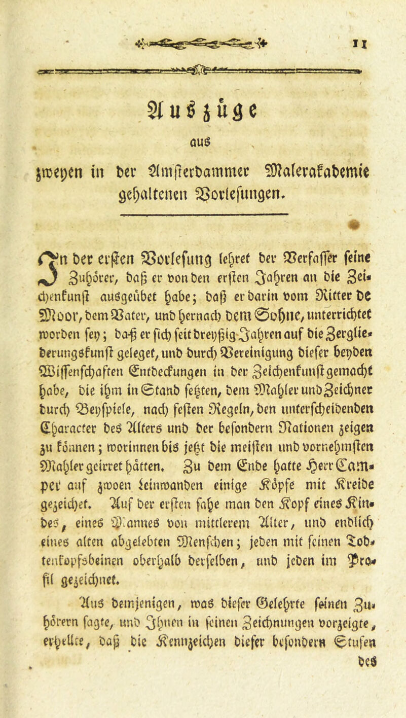r'- ■i.rir. .L.'.Hg=;>-- »iTniiii I 2tu0 iUge ÖUS jtuepen in l^er $Imftcrt)ammcc 50la(erafat)cm(e ger^altenen SSorlefungen, « r^rt bee ei'jJen 58ovIefun5 (e§ref bei* QSerfnffer feme ^ 3^&otei*, ba§ ei* f on ben erjlen cl}enfun{l auögeubet ^abe; baf? er barin bom 9viftec be fD^OOV,bcm25ater, unbt;ernacl) beui 0Ü&I1C/iinterrid)fe( n)orbcn fei;; ba-^ er ficb fett breij^lg'^i^&tf» Quf berungsfunft gdegef,unb burd) QJereintgung biefer bebbett 5Biffenfcböften ^itbccfnngen tn ber 3^^d)enfim|lgemache ^obe, bie i§m in©tanb festen, bem 5D^ab(erunb32icbnec turd) ^ei)fptefe, nad) fejlen 9iege(n, ben unferfcbeibenbeti dbaraefer beö '2(lferß unb ber befonbern Stationen jeige» 511 fonnen; roorinnenbiö je^t bie ineijlen unb borncbmjlcn S[KabIer geirret batten« 3« bem ^nbe battc .^erri^ani* per auf ^looen kintoanben einige ^6pfe mit v^reibe ge3eid)ef. “ifuf ber erficn fa^e mon ben ^opf dnes5 ^itt* be5, eincö i5i)‘anneö bon mittlerem Ttlter, unb enblicb einee alten abgelebten Q^enfdoen; jeben mit feinen '^ob- teufopfsbeinen oberl^alb bevfelben, unb jeben tm ^ro* fil geieid)nc(. 7{u6 beinjenigen; maS biefer ©ele^rfe fw'nen 3u* ^orern fagfe, unb ^ibuen in feinen 3ßicbnungen oor^eigte, erl^tUte, bap bic ^'enn3eid)en biefer befonbern 0tufea beö