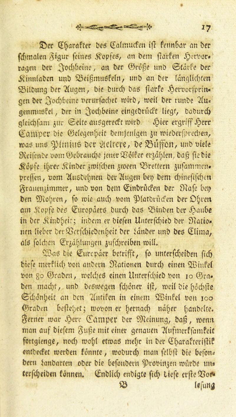 (I^areiffer beö Safinucfen ifT ffiinbrti* an bet fd)mölen ^V^ur feineö ^opfeö, an bem ffarfen ^?rvor*' ra^en bee ^od)beinc, an ber ©roße iinb 0tarfe ber ivinnfaben unb ^eifjmuöfefn/ unb an ber fdnglid)fett 23ilbun3 ber ‘2(ugcn, bie burd) ba6 fiarfc ^erüorfpriti« gen ber 2iod)beine nernrfad^et nJirb, n)ei( bet runbe Tln^ genmnsfcl, ber in ^od)beine eingebruefe Itegf, bQburd> g(eict)fam jiir 0eitc auSgereiff roirb. J^ier ergriff ^erc (£au»pei’ bic ©efegenf^eft beir.jcidgen nn’eberfprecben^ rca^ unb ^^^^]iu6 bcc Mtm, be SSujfon/ Pie(e SCcifenbe üoin@ebröuct)ö jener QSpffer er^d^Ien, ba^ ftebie ^opfe ifprer ivinber ^mifdjen tnjeen Q3reffern jufammen. pveffen, tom 'JCusbef^inen bcr'Hugen bep bem ddnefifrf)ett grauen,dimmer, unb ton bettt ^inbtuefen ber 97afe bei; ben ?D(ol;ren, fo ttie and) tom ^latbtiicfen ber Divert om .li^opfe beö Europäers burd; bas 'idinben ber ^aube in ber diinb^eir; inbem er biefen Unferfdjicb ber Statio- nen lieber bev^crfd)ieben^eif ber Idnber unb beö ©iima, 0I0 foUten ©rjdfplungcn 3ufd)reiben ttid» bie ^Eurepder betrifft^ fo unterfdjeiben fic6 btefe merffid} ton mibern Slafionett burcb einen ^'infei ton go ©raben, n.'!e(d)e6 einen Unferfi)ieb ton lo ©ra- ben mad)f, unb bc6megen fd}dner ifl, mcil bie f^ocfifre 0d)dnl;eit an ben 2(nrifen in einem 5Binfe( ton loo ©rabm befielpet; moton er ^ernad) nd^er tjonbclte, gerner mar .^err ©dmper ber S)teinung, bafj, mm man auf biefem gu)]e mit einet genauen ^iufmerffamfeic fortgienge, nod) n)ot;( etitaö mei;r in ber (Ef;araitevifii? entbeefet rterben fdnntc, moburd) man fcibfi bie befon^ bern Janbarten ober bie befonbern ^Votinjen tturbe ima (erfe^eiben fdnncn. (Enblid; cnbigte fid) tiefe crjleijjoi^' ^ lefung