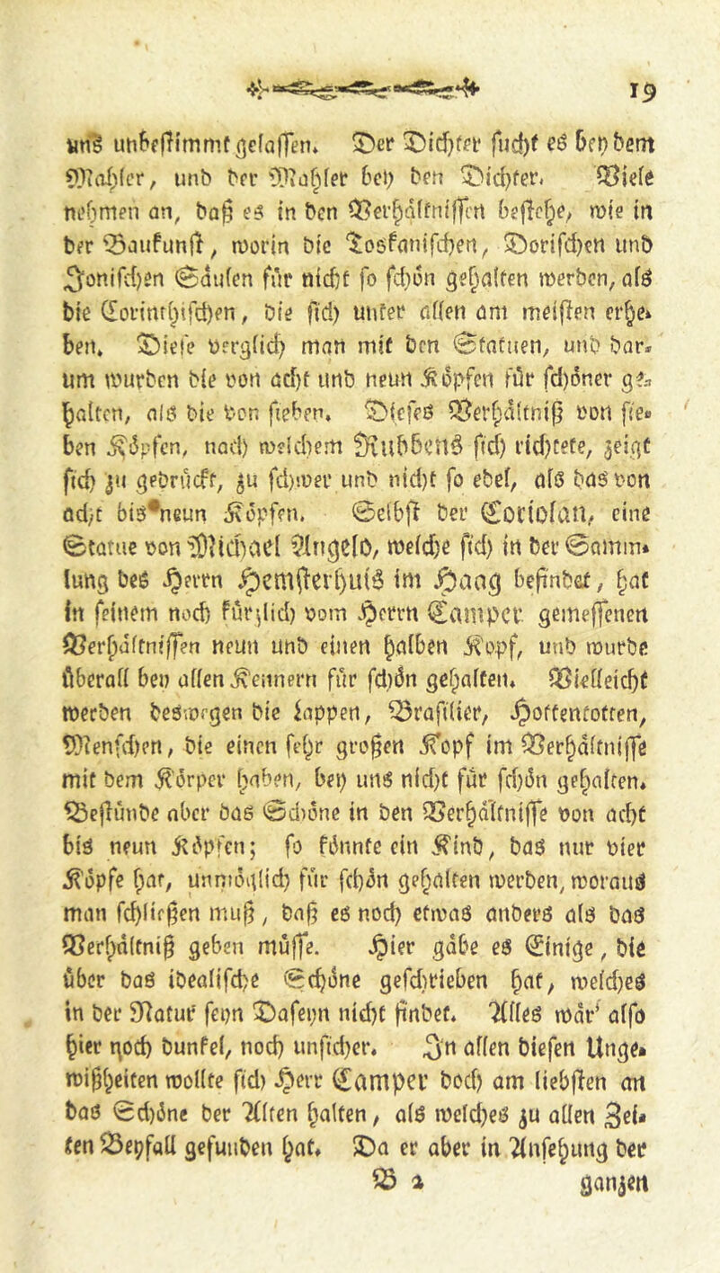 iiri? utiBefTlmmf gefallen* ©er ©icfjfn* fud)f 6fr)^^em 5)uii;(cr, unb bcr 6ei) ben ©liefen ^Ute nehmen an, ba§ e^ in ben ^er^dffniffcrt befiele, wte tn ber ^aufunfit, morin bic ‘^ogfanifcbeft, ©orifd)en unb 3önirc{)en kaufen fur nid}f fo fd)i3n geraffen merben, afö bte (Eoi-{nf(;ifd)en, Die fid) uufer affeti öm meijlen cr^ei ben* ©iele t)rrg(icf) man mif bm Sfnftien, unb bar. urn inurbcn ble non öcf)f unb neun Ädpfcn für fd)dner batten, al0 bie bon fieben* ©(efeß ^erf;d(tnip bon fie« ' ben 5>!5|.dcn, nad) m?ld)em ^Kiibbcn^ fid) i’id)t?te, 3eigf fid) 311 gebrueft, fd)n)er unb nid)t fo ebet, ofß bnßton od/t biS^neun Hopfen. ©elbjl bei* ^odofau, eine ©tarne t>on ?D^id)vicI ?liigc(0, metd)^ fid) in bei- ©nmin* lung beß ^evrn ,^eni(lcid)u(6 im ^aog befi'nbaf, f;aC fn feinem nod) fürdid) 00m J^errn Camper gemeffenen ^erfjüftnijfen neun unb einen ^nlben S^opf, unb mürbe lUeraft ben often ^'eiinern für fd)(5n geraffen« Qßieffeicf)( werben beömrgen bie Wappen, Profilier, Hottentotten, t)}ienfd)en, bie einen fet^r großen jfopf im ^er^dffnijle mit bem ^’örpev f)ab?n, bei) miß nid)f für fd)i3n geraffen* ^ejlünbe ober baß ©dione in ben QSerbaftnijfe non acht biß neun j^Ppfen; fo fdnnte ein ^inb, baß nur Pier .^'dpfe bat, unntog(id) für fd)3n gef^aften werben, morauß man fd)fif^en muj?, baf eß nod) etmaß anberß afß baß 95erf)d(tni§ geben müjfe. Einige, bie über baß ibeafifepe ©ebdne gefd}rieben bat; mefd)eß in ber 5Katur' fepn ©afepn nid)t ji'nbef* ‘ifffeß mdr* affo hier god) bunfef, nod) unfid)er. 3n bffen biefert Unge* mif beiten moffte fid) €ampei’ bod) am liebften an baß 0d)6ne ber Tfften Ratten, afß mefd)eß ju affen Un 23epfafl gefuiiben f;at» ©a er aber in ^nfe^ung ber ^ a flaniert