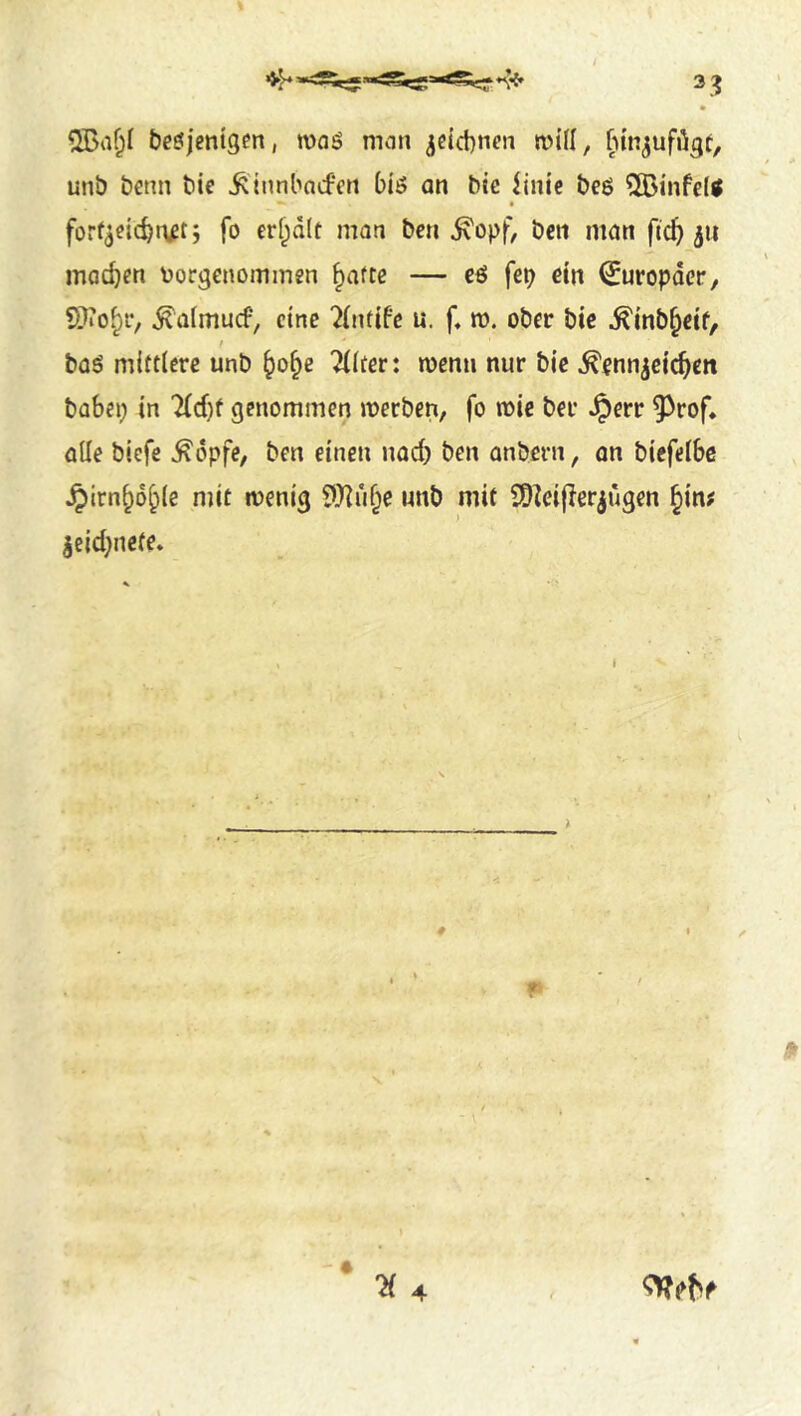 beöjentgen, maö man 3c{d)ncn unö benn bie ^innbavfcn biö an bte linic beö 5Ö3infeltf ^ • forfaeicbn^tj fo erf;d(t man ben ^opf, bcn man ftc^ 511 machen torgenommgn ^aftc — cö fep dn ^uropder, ^afmucf, eine '^(nfifc u. f, m. ober bic ^inb^ccf, / baö mittlere unb ^o^e ^liter: wenn nur bic ^enn^cic^cit babei; in lld)t genommen merben, fo mie ber ^err ^^rof* alle biefe ^dpfe, ben einen nad) ben anbern, an biefelbe ^irn^d^ie njit menig 931u^e unb mit iSZeijler^ugen §in? |eid}ncfe. 4