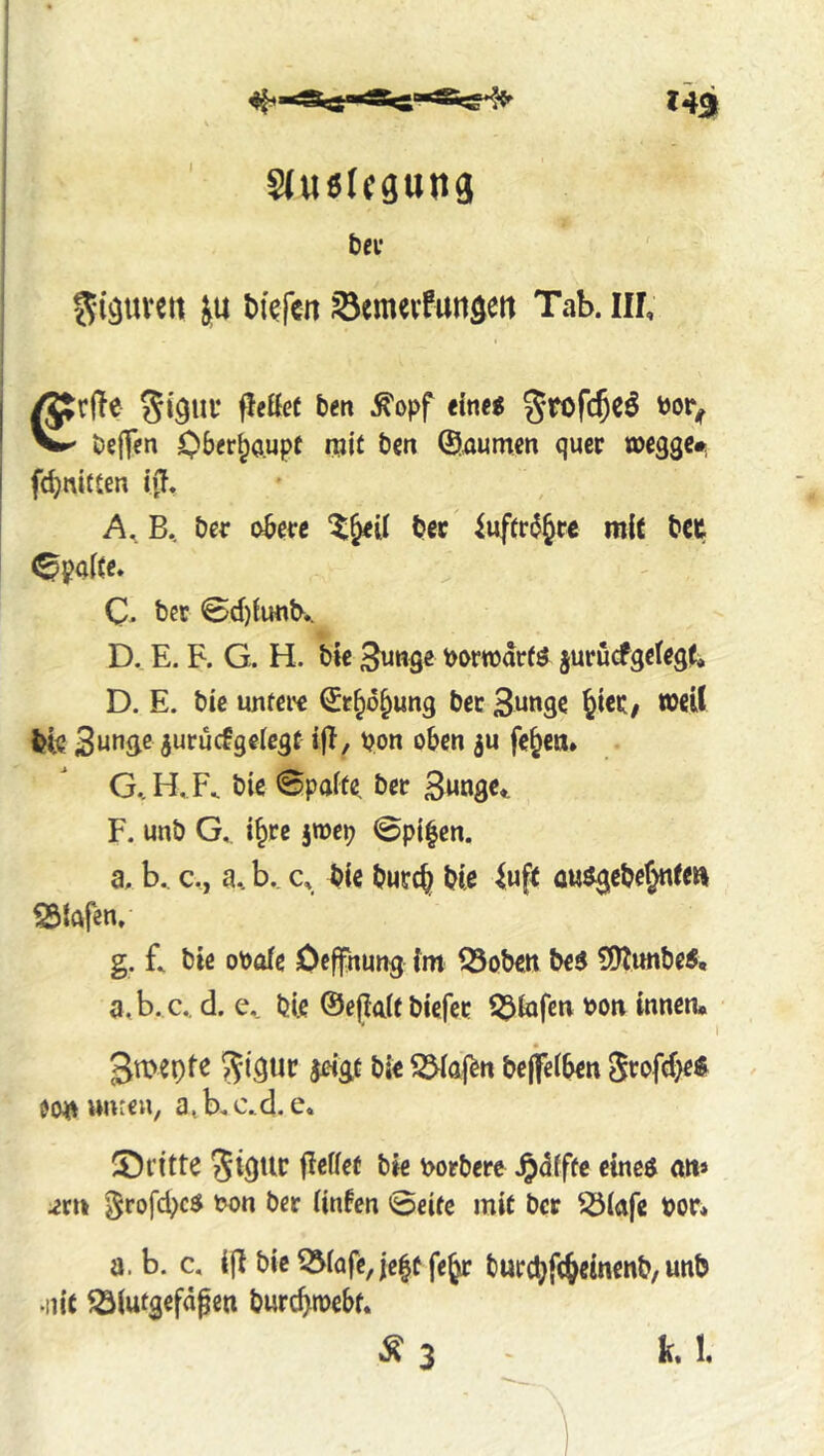 SJusIcgung t)Cf ^•(guveit t)iefcn ^emevfan^ett Tab. Ilf, fc^nitCen iff, B.. Der obm tec iuftr$§rc mit tet Spalte. C* tec 0d)limt.. D. E. F. G. H. tie Buwge tyorttdrtö jurucfgefegt* D. E. tie imfciH! Sr^o^ung tec S^nge 6icC/ well kk jurucfgelegt i|T, t?on otcn ju fc^c«» G..H, F. tic ©paife tec Bwngc^ F. unt G., i^ce jmcp ©pi|en. a, b.. c., a., b.. Q tie tucc^ tie ^ufe a«^getc6«^m Olafen, g. L tie oPofe Oefftmng im Q5otctt te^ 5IÄimteÄ, a.b. c.. d. e. tie ©ejlait tiefec 55tofen oon innen* gmepfe 5^iguc jeigc tic S^aj^n tejfeiten 5t^ofd)e$ twd unten, a,Kc.d. e. ^Dritte Stgiic fiefiet tie erörtere Jpdfffc einc^ ait» ^cu ^cofe^c^ c>on tec iinfen ©eife mit ter ^(afe tor* a. b. c. ijT tic^iafe,je|tfe^ turctf(^einent, unt •nit ^(ufgefdfen turc^iDcbf. Ä 3 - k. 1,