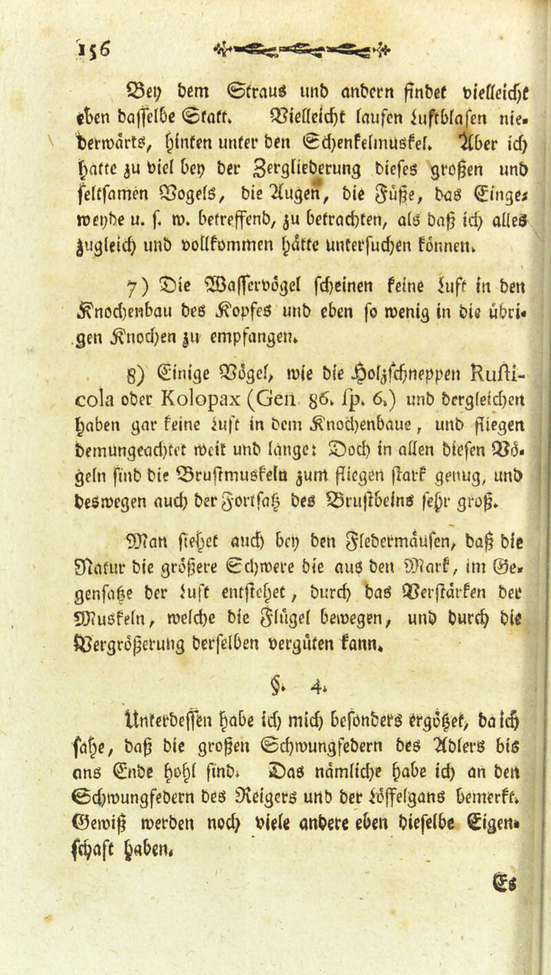 bßm Strviuö unb anbcrn finbee bieffei'djf ct>en bafielbß ^ißödc^t faufcn iuftbfnfen nie» tcfjvnrt^, ^Infeti unter ben <Sd)enFeIinü6fef* ICber id) Jafte iu btel be^ ber S^ffl^iPÖerung tiefes großen unb fcltfnmen QSogefS, bie '2(ugen, bie bcs ^inge^ n)et;be u. f, n). befreffenb, befrachten, q(s ba^ id) ailed Zugleich unb tollfommen l;dtfc unterfud)en fonnertv 7) 5I)ic ^affcrbogel fdjeinen feine iuff in ben ,S^nod)erjbau beß ^opfcö unb eben fo wenig in bie ubri* .gen ^nod)en |ii empfangem 8) Q:inige Q5i3geh wie bie Jpoljfchneppeu Rufti- cola ober Kolopax (Gen 56. fp» 6,) unb bfrgfeid)crt haben gar feine aiff in bcin ^nod)enbaue, unb fliegen bemungead)fft Weit unb langet S^od) in allen tiefen QJö« geln finb tie iSrufimuöfeld ^um fliegen flaif genug, unb beswegen aud) bergortfah beö ^Örujlbeinö fc^r gro^* 93?an flehet and) bep ben ^lebermaüfcn, ba§ bie Sflafur bie größere 0cl)werc bie aus ben ÜHarf, im @c* genfabe ber luft entftehet, bureb baS QSeifiärfen ber QJluSfeln, welche bie Singel bewegen, unb burch tie Sßergroperung berfclben »ergüfen fann* §» 4» Unterbefifen habe id) mid) befonters ^rgi3^ef> ba (cj fahe, ba^ bie großen ©ehwungfebern bes 2(bler8 bis ons 0ibc fmb^ £)as ndmlid)e habe id) an ben @d)wungfebern bes Dveigers unb ber idffelgans bemerff» €)ewif werben nod) biele anberc eben biefelbe €igen» (choff haben*