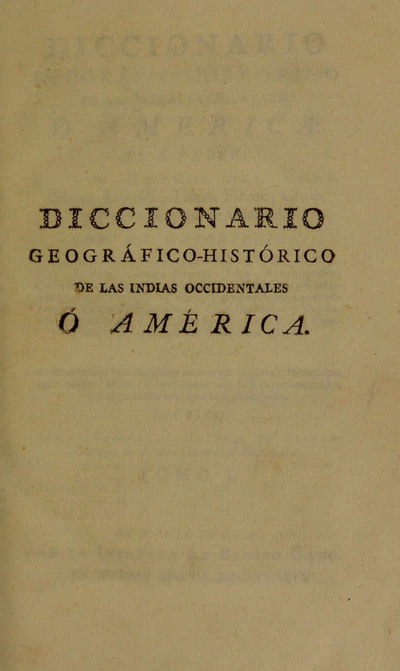 DICCIONARIO GEOGRÁFIC O-HISTÓRICO DE LAS INDIAS OCCIDENTALES Ó AMÉRICA..