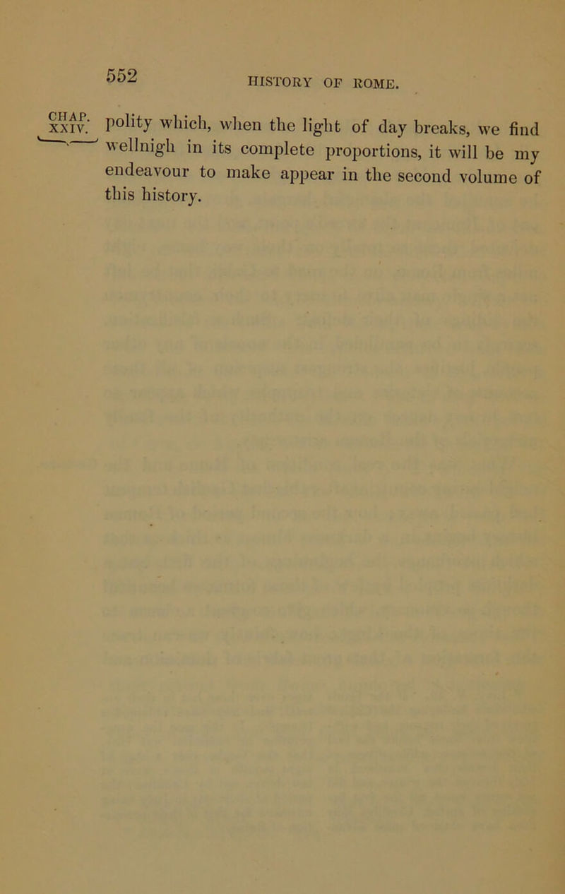 HISTORY OF ROME. CHAP. XXIV. polity which, when the light of day breaks, we find M-ellnigh in its complete proportions, it will be my endeavour to make appear in the second volume of this history.