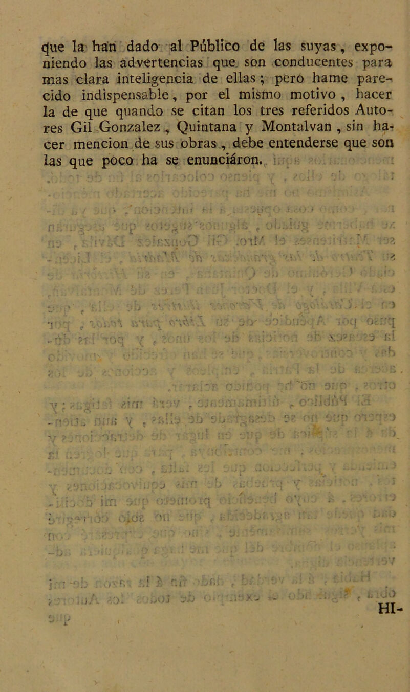 que la han dado al Publico de las suyas, expo- niendo las advertencias que son conducentes para mas clara inteligencia de ellas; pero hame pare- cido indispensable, por el mismo motivo , hacer la de que quando se citan los tres referidos Auto- res Gil González , Quintana y Montalvan , sin ha- cer mención de sus obras , debe entenderse que son las que poco ha se enunciáron. jjtií t * l- \ i > í nü n j n f 7 J y - ■’ - • ' ’ V ' * ' ** ‘ r‘i ?OTÍO %} - ' V r V f :rtC! óm '  kvjv , smon!i¿rnÍ3 ?8ÍÍO -3b'so i o • > i 3* >1 r) ÍJlví> 1 * ■ ,r x 11 i /1 _ I (T »yi)j ÍJ&amp; O* . i ‘X > ; . •? f Lidó HI- y