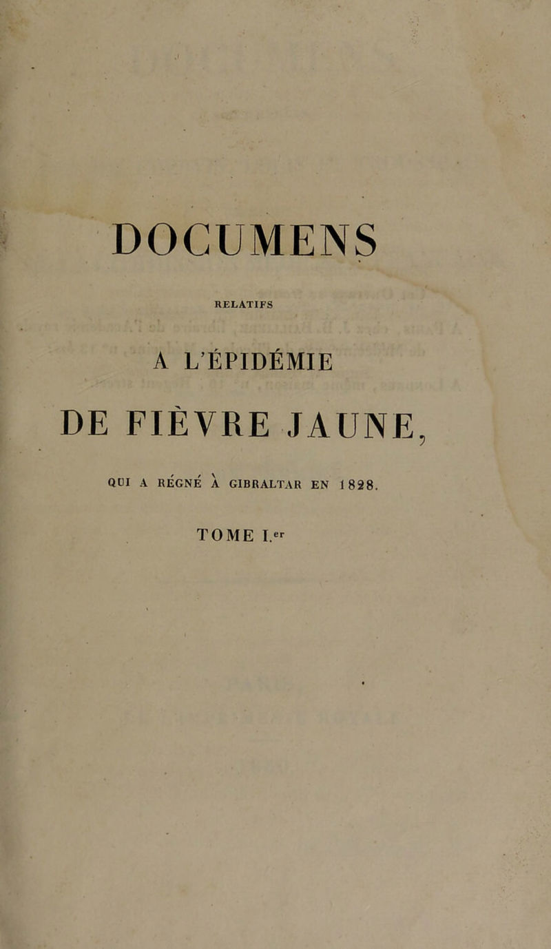 DOCUMENS RELATIFS A L’ÉPIDÉMIE DE FIÈVRE JAUNE, QUI A RÉGNÉ A GIBRALTAR EN 1 828. TOME Ier