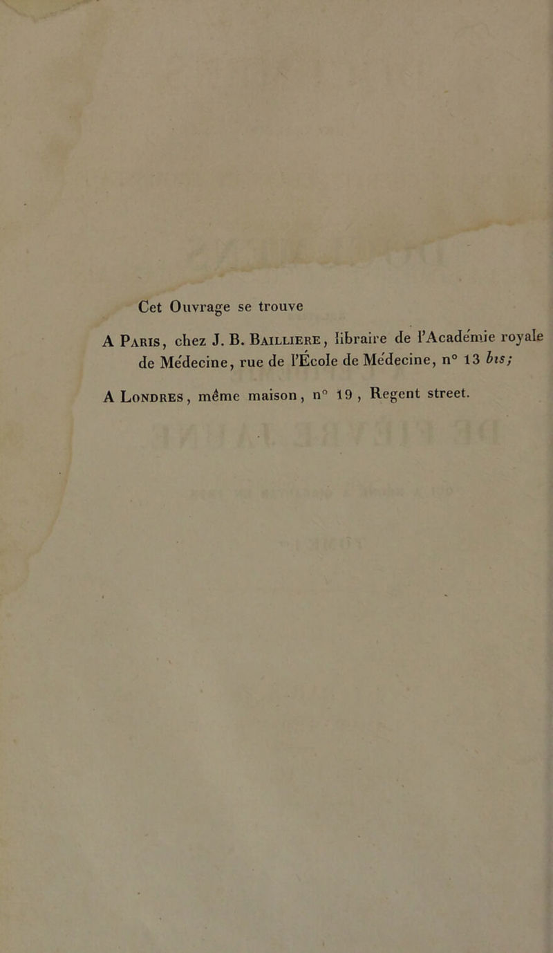 Cet Ouvrage se trouve A Paris, chez J. B. Bailliere, libraire de l’Academie royale de Médecine, rue de l’École de Médecine, n° 13 bis; Regent Street. A Londres, même maison, n° 19 ,