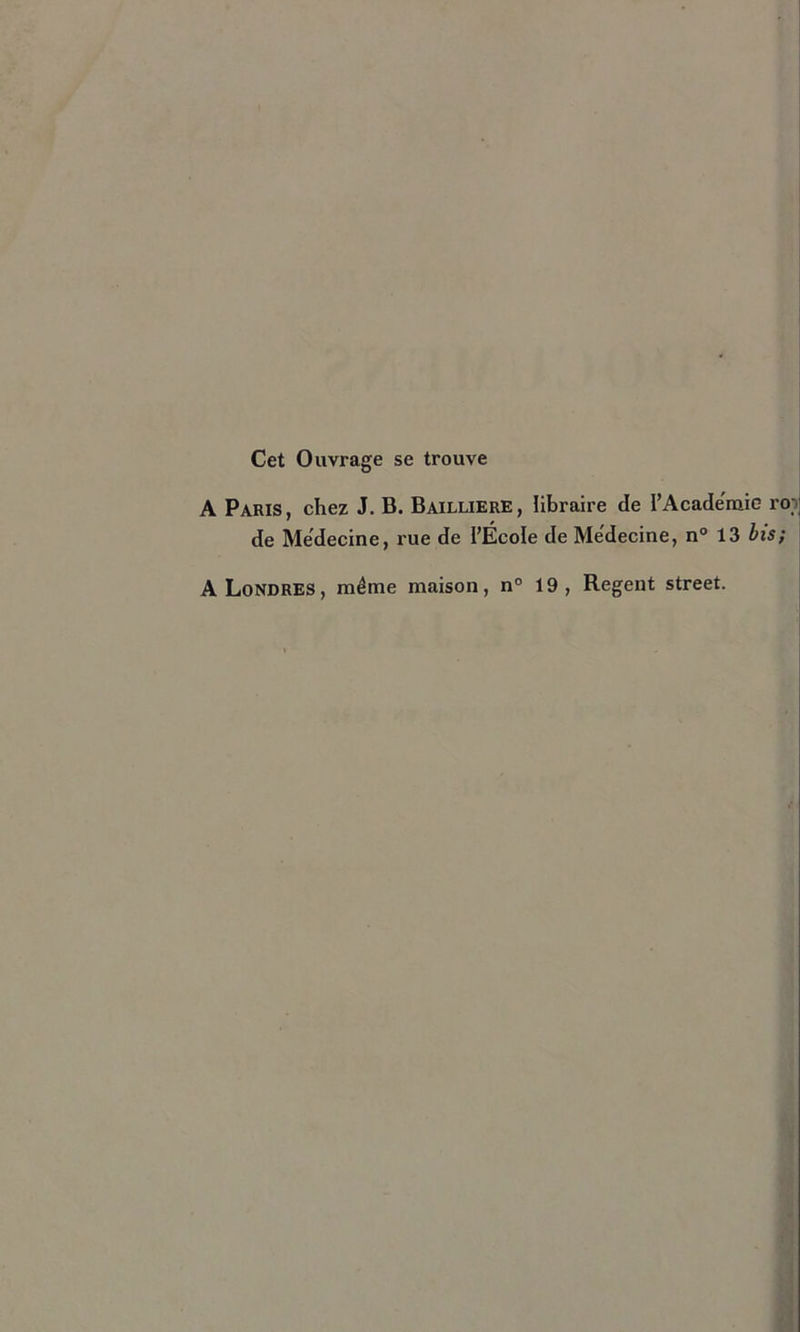 Cet Ouvrage se trouve A Paris, chez J. B. Bailliere, libraire de rAcade'raie rop de Médecine, rue de l’École de Medecine, n° 13 bis ; A Londres, même maison, n° 19, Regent Street.