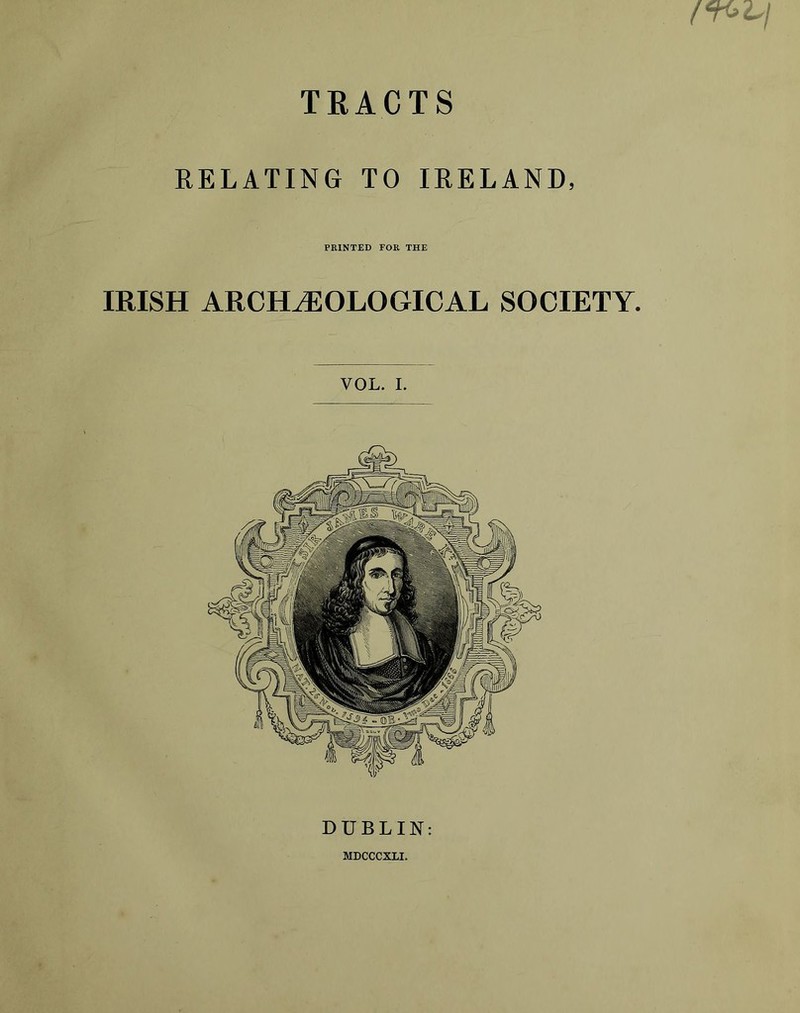 TEACTS RELATING TO IRELAND, PRINTED FOR THE IRISH ARCHEOLOGICAL SOCIETY. VOL. 1. DUBLIN: MDCCCXLI.