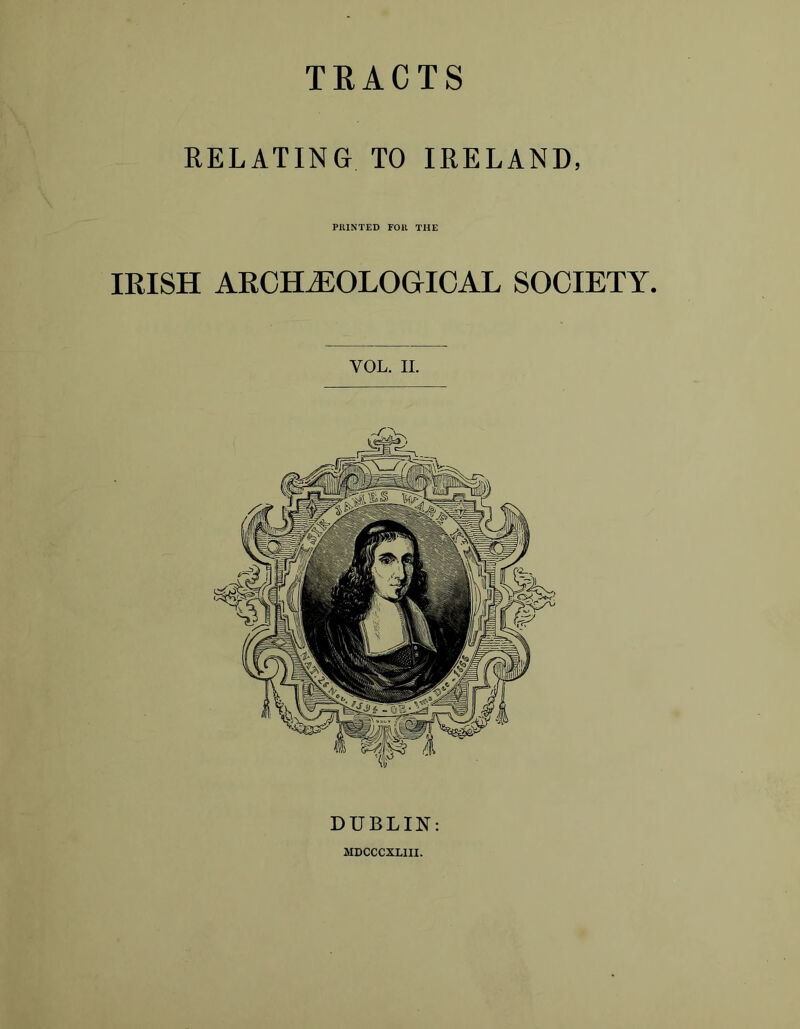 TRACTS RELATING TO IRELAND, PRINTED FOR THE IRISH ARCHAEOLOGICAL SOCIETY. YOL. II. DUBLIN: