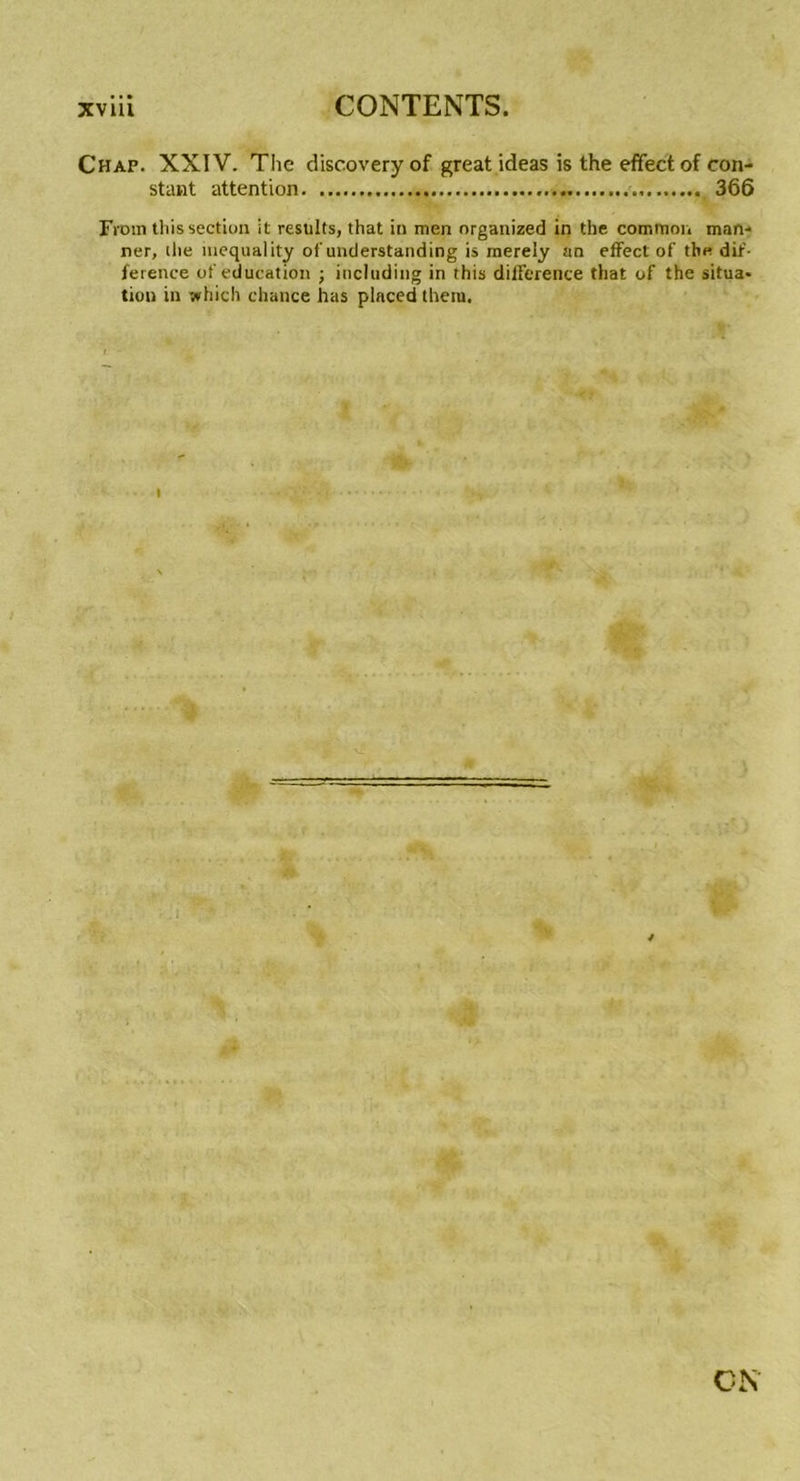 Chap. XXIV. The discovery of great ideas is the efïfect of con- stant attention. 366 Frcnn this section it results, that in men organized in the common mari- ner, the mequality of understanding is raereiy an effect of the dif- férence of éducation ; including in this différence that of the situa- tion in which chance has placed thera. i CN