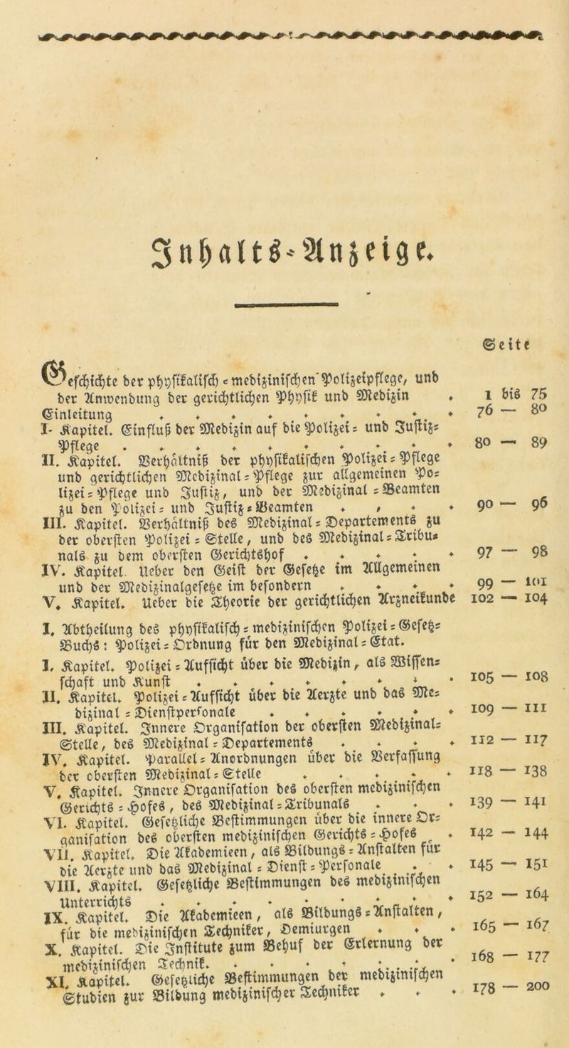 3nr)«lt^2tnäeige. ©cfd&amp;M&amp;te bcr p$gftfattfd&amp; &lt; ntebijintfdjen'^otfsclpffege, unb ber Anmcnbung ber gerichtlichen spt)Pfif unb SOtebijin ♦ Einleitung ♦ . . . , » ♦ ♦ * ♦ I- Kapitel. Einfluß ber SKebijin auf bie^polijeis unb Sujtijs pflege . . . * ♦ ♦ • *. * * II. Kapitel. S3erfyöttniß ber pfwftfalifdjen ^Jolijei = pflege unb geridjttidpen SJtcbiftinaU sPfXege &amp;ur allgemeinen sPos ligei = pflege unb Suftij, unb ber SOlsbioinat s ^Beamten ben poitjet; unb 3uftt§* Beamten ♦ • * ♦ III. Kapitel. SSerbaltniß beS SOtebijinal* Departements gu ber oberften sp&gt;oliget : ©teile, unb beö SÖtebijinalsSribu* nalS $u bem oberften ©eridptsljof . ♦ ♦ * ♦ IV. Kapitel. lieber ben ©eilt ber ©efefce im Allgemeinen unb ber SOtebijinalgefe^e im befonbern . ♦ ♦ * V. Kapitel, lieber bie SEtpeorie ber geridptlidpen ArjnetEunbe I. Abteilung beö pfppftfalifd)* mebiginifdpen spolijet = @efefc; SBudpS: $poligeis Drbnung für ben smebijinal s Etat. I. Kapitel. spolijei = Aufftdpt über bie Sttebijin , als SBijfens fdjaft unb Kunjt . ♦ ♦ ♦ ♦ v * II. Kapitel. t)oltgei*AuffH&amp;t über bie Aerjtc unb baS 5Jtes bijinat: Dienftperfonale . ♦ . ♦ ♦ ♦ III. Kapitel. innere Drganifation ber oberften ffiiebigtnau ©teile, beS SDtebijinal r Departements . _ ♦ IV. Kapitel. parallele Ancrbnungcn über bie Jßerfaffung bcr oberften SJiebtjinals ©teile . . V. Kapitel. innere Drganifation beö oberften mebijinif^en ©endptS ; £ofeS, beS SWebijinaliSEribunalS VI. Kapitel. ©efefjlidpe SBeflimmungen über bie innere Cu ganifation beS oberften mebiginifdpen ©eridptS M&gt;ofeS ♦ VII. Kapitel. Die Afabemieen, alS S3ilbtmgS = Anftalten für Die Acute unb baS «JJiebijinal: Dienjt: spwfonale . . VIII. Kapitel. ©efefclietpe SSeftimmungen beS mebtgtmfapen IX^Kapitel. Die Afabemieen , als SilbungS s Anftalten, für bie mebiginifefpen Sedpnifer, Demiuvgen . ♦ X. Kapitel. Die SnjHtute gum SSetpuf ber Erlernung ber mebiginifdpen Sedpnif. . ♦ * ♦ :. . „ XL Kapitel, ©efe^iirfpe »eftimmungen ber mebiginifdpen ©tubien jur Silbung mebiginifdper Scdjmrer . *■ * ©eit l bis 76 — 80 — 90 — 97 — 99 - 102 — 105 — 109 — 112 — 118 — 139 — 142 — 145 — 152 — 165 — 168 — 178 — e 75 80 89 96 98 10£ 104 108 m 117 138 141 144 I5i 164 167 177 200