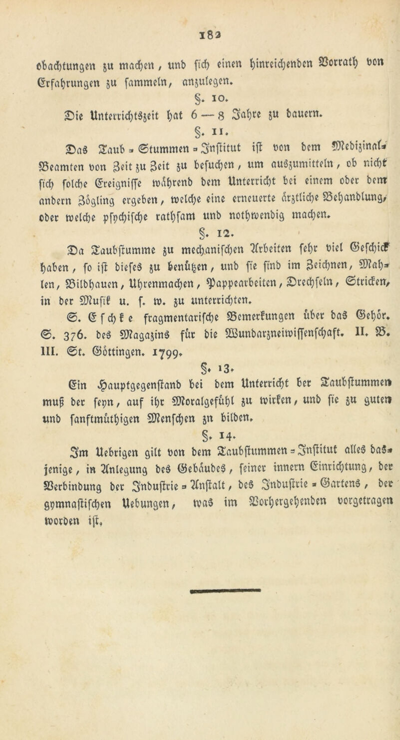 183 Pachtungen &u machen, unb fxd> einen t)inrcid;cnbcn SBorrath ton Befahrungen ju fammeln, anjulegen. §* I0* Sie UnterrichtSjeit hat 6 — 8 Sah« 5» ^«crn* §♦ ii- £a$ Saut =. (Stummen =• Snftitut iji non bem 3ttebtjin<tk «Beamten non Beit ju Beit $u befudjen, um auSjumitteln, ob nicht ftch folcbe Breigniffe mdhrenb bem Unterricht bei einem ober bem anbern Bogling ergeben, welche eine erneuerte amtliche «Behanblung, ober welche pfycbifcbe rathfam unb nothwenbig machen. §. 12. Sa Saubfbumme ju mechanifchen Arbeiten fehr niel ©efd)icf haben, fo iji biefeS ju benutzen, unb ffe ftnb im Beiebnen, 9M)=» len, SSitbhauen, Uhrenmad)en , 9>appearbeiten, Srechfeln, 0tri<fen/ in ber SJZuftf u. f. w. §u unterrichten* 0. B f d) f e fragmentarifd)e «Bemerfungcn über baS ©ehor* 0. 376. beS SWagajinS für bie SBunbarjneiwijfenfchaft* II. 58* III. 0t. ©ottingen. 1799. §♦ *3» Bin Jpauptgegenfianb bei bem Unterricht ber Saubftumme« muß bet fepn, auf ihr SJIoralgefühl $u wirfen, unb fte §u gute« unb fanftmuthigen Sftcnfchen jn bilben. §- 14- Sm Uebrigen gilt non bem Saubflummen = Snjiitut alles ba3* jenige, in Anlegung beS ©ebdubeS, feiner innern Binridjtung, ber S3erbinbung ber Snbuftrie => tfnjiatt, beS Snbujitie» ©arten« , ber gpmnaftifcben Uebungen, was im 5Borbergebenben norgetragen worben iji,