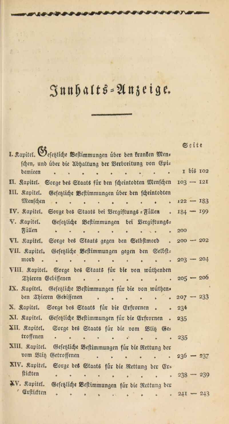 2Entt(jattS*2ltt$nge, N I. Jtapitct. V-/cfe|ltd)c 53efttmmungen ubcc ben ?ranfen SKen* fdjen, unb über bie 2Cb!?attung bet S3erbreitung pon ©pis bemieen . . * * ♦ , ♦ ♦ ♦ i &iS 102 n. Kapitel, Sorge beS Staats für ben fdjeüitobten SDtenfdjen 103 — 121 III. .Kapitel. ©efe^Udje SScftimmungen übet ben fdjeintobten $Ötenfd)«n ♦ . * . ♦ ♦ * ♦ » 122 — 183 IV. .Kapitel, Sorge beS Staats bet 23ergiftungS s galleti ♦ 184 — *99 V. .Kapitel. @efe§lid)e SSeftimmungen bei 23ergiftung5s füllen . . , , , ♦ ♦ ^ , * 200 VI. .Kapitel, Sorge be§ Staats gegen ben Selbftmorb ♦ 200 — 202 VII. .Kapitel» ©efe^tidje SSeftimmungen gegen ben Selbft; ntotb »•»»»*•»»» 203 204 VIII. .Kapitel. Sorge beS Staats für bie pon irütfyenben Spieren ©ebiffenen 205 — 206 IX. .Kapitel, ©efefcltdje SSeftimmungen für bie pon VDÜt^crt* ben gieren ©ebiffenen 207 — 233 X. Kapitel. Sorge beS Staats für bie ©rfrornen ♦ ♦ 234 XI. .Kapitel, ©efefctidje SSeftimmungen für bie ©rfrornen , 235 XII. .Kapitel, Sorge beS Staats für bie 00m S3lifc ®e; troffenen 235 XIII. .Kapitel. ©efe^lidje SSeftimmungen für bie Rettung ber Pom SSUfc ©etroffenen ...... 236 — 237 XIV. .Kapitel, Sorge beS Staats für bie Rettung ber ©rs tfWt«» * * • • * , . . .238-239 XV. .Kapitel. ®efefclid)e SSeftimmungen für bie Kettung bei* ©rftitften , , , , . * , , ,241 — 243