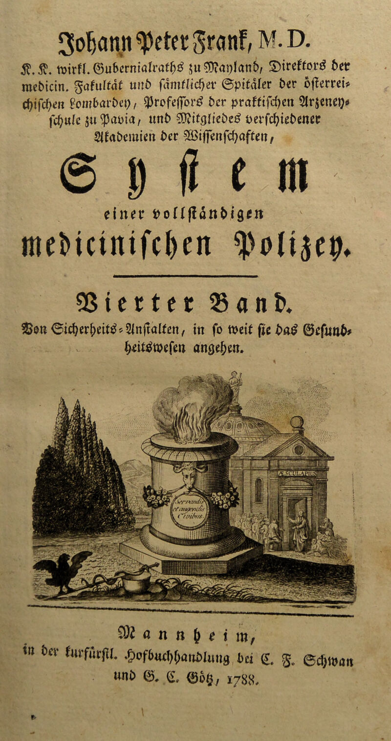 'u bcr ^of6«d)f;ani>Umg l)ci g„ ©cfjtötm unt> 0, £, 0o§, 1788, Soljcmn ^etetSranf, M. D. n)irfl.0ubcrnialrat^ $u$?ai)!anb/ ©treftorg bcr mebicin. gafuffdt u»b fdmtlidjev (Bpitäter ber bjterrei* ct)ifct?en Vombavöet), $rofcffor3 bcr praftifcfyen Slrjenep* fc^w/c su^ama/ unb ffiitglieöeg perfd?iebenec habenden bcr 2Öiffcnfd)aftcn, 6 $ ji e nt einer vollßänbigett mebtctntfcl)en Giertet 23anb. $>im ^icfyer&cit^^njtalfen, in fo n>eit fte ba£ 0cf«nb# ^ei^tpefen angeln.