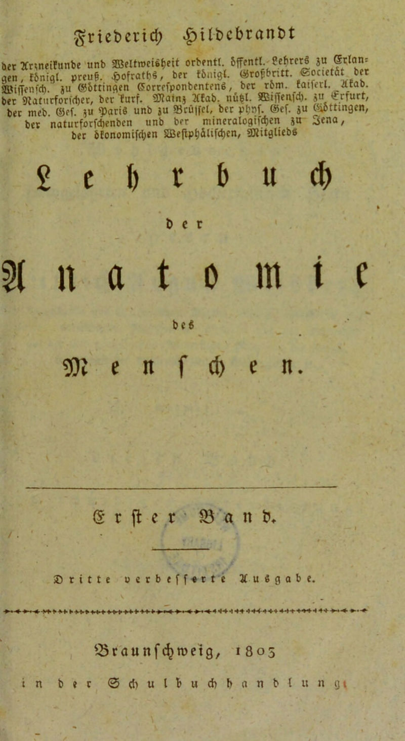 $tiebcvid; £ili&gt;cbrant&gt;t Der ÄnneiFunbe unb 2Bfltroci$J)eit orbentt. bffentl. ?ehrer§ ju ®tfan= gen, fbnigt. preufi. £ofratt&gt;$, ber ttntgl. «rofbntt. ««ictät bet SBiffenfd). ju (S5&amp;ttinflen GForrefponbentenS, bet rbm. caiferl. 2Ctao. ber 9latucforfd)er, ber furf. ÜKainj 2ffab. nüfcl. ©iffenfd). $u Erfurt, ber meb. ©ff. $u «pari« unb ju SJrü|fct,_ ber pfjnf. ®ef. ju ©öttmgen, bet naturforfdjenben unb ber mincrnlociücJjcn ju ^eno / ber bEonomifcfyen SLBefxp^äXifctjen, Sölitgliebö £ e l) r 5 u c&amp; Der 0 % it a t o mit be« 3)1 e n f d) t n. (5 r ft e r 93 a n ✓ i * - • ; dritte oerb effette Ausgabe. ^raunfe^wetg, 1805 tn ber @ cf) u l B u cb b a n b f u n ijt \