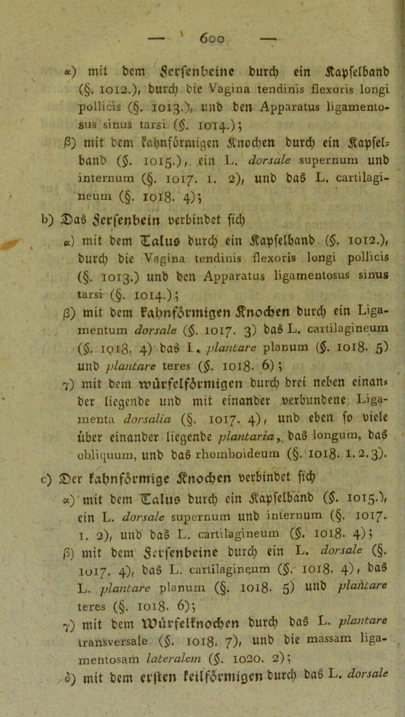 *) mit bem Serfenbeine burd) ein Äapfelbanb C§. 1012.), burd) bte Vagina tendinis flexoris longi pollicis (§. 1013.), linb be» Apparatus ligamento- sus sinus tarsi (§. 1014.); ß) mit bcm faimfvrmigcn Änocben bureb ein £apfel; batlb (5. 1015.), ein L. dorsale supernum unb internura (§. 1017. I. 2), unb baö L. cartilagi- neura (§. 1018. 4)i b) £)a$ Scrfenbcm uerbinbet ftd> «) mit bem <£alu$ burd) ein Äapfelbanb ($. 1012.), burd? bie Vagina tendinis flexoris longi pollicis (§. 1013.) unb ben Apparatus ligamentosus sinus tarsi (§. 1014.); ß) mit bem fAbnförmigen Änocben burd) ein Liga- mentum dorsale (j$. 1017. 3) baä L. cartilagineum ($. ipig. 4) bflö 1, plantare planum ($. 1018- 5^ Ullb plantare teres ($. 1018. 6); 7) mit bcm würfelförmigen bureb brei neben einan* ber liegenbe unb mit einanber verbunbene Liga- menta dorsalia (§. 1017. 4), unb eben fo viele über einanber liegenbe plantarba^ ba8 longura, bas> ob.liquurn, unb baö rhomboideum (§. Ioi8- 1.2. 3). c) £>cr fabnförmige Änodjen verbinbet ftef? «) mit bcm £alu0 bureb ein Äapfelbanb ($. 1015.), ein L. dorsale supernum unb internum (§. 1017. 1. 2), unb ba§ L. cartilagineum (§. ioi.8* 4)? ß) mit bcm Sn-fenbeine bureb ein L. dorsale (§. 1017. 4), ba$ L. cartilagineum ($. 1018. 4)1 ba§ L. plantare planum (§. 1018- 5) ttdb plaAtare teres (§. 1018- 6)j 7) mit bcm Uhtrfelfnocben burd? ba§ L. plantare transversale ($. 1018. 7), unb bie massam liga- metitosam lateralem ($. 1020. 2); 3) mit bcm erften feilförmigen burd; ba§ L. dorsale