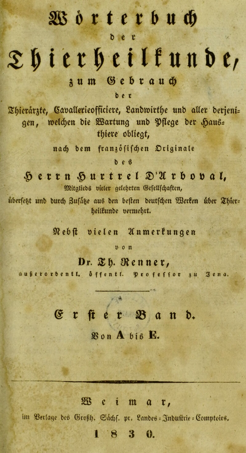 SB 6 r t e t b u (& bet Z M t t b e 11 f« n b tf ä tt m ©cbt öu(| bet S^ierdrjfe, Giatalletieofftctete, Scwbttrittfye ttnb atfet betjem= gen, welchen bie Söartung imb pflege bet ^au6r tötete obltegt, nadj bem ftanjoftfdjen £>ttgincile b e 6 $etttt ^urtrd t b o ö a l, Sftitgltebö trieler gelehrten ©efellfdjaftcn, ftberfcijt unb burcf) 3«f^e auö ben bejfert beutfdjen SBerfen öber 3!f)ter= beitfunbe oermebtt. 0? cb ft oielen 2tnmerfungen ü o n Dr. ZI). Lettner, nufHorbentl, öffentf. f)cofeffor ju % e n a. r .4 ® r ft e r 8 a n b, SS o n A b i 6 E. SB e i m a r, im SJerfage beb ©tojjf), ©e'icbf. pt-. 2anbeö; 3nbUftvie = Gomptoirä,