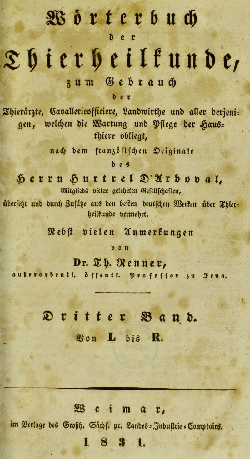 btterbu# b e r £ (ji e t f> e i l f u it b ^ j«m © e b r a u # b e c S^ierdrjte, (Saüattmeofftctete, £anbnnrtl)e unb aller berjeni= gen, welchen bte SGßartung unb pflege ber $auS= totere obliegt, nadf) bem fcan56fifd>cn Originale b e $ $ 11 r n ^urtrcl £)’ 2C r b o t> a t, SEJlttgXiebS trieler gelehrten ©efetffdjaften, überfefet unb burd) Sufdfce auö ben befien beutfdf)en 2Betfen über Zfy'm? beilfunbe t>ermef)rt. / 9teb|i vielen tfnmerfungen » 0 n Dr. kennet/ o u { ( t 0 j b j n 11, Jffflntr. ytofeffot ;n Sen a. ® r ittcr 85 a n t>. \ SSon L bis R. SB e i m a r, im Verlage beS ©ropb* @«d)f. pt. 2anbe6 = Snbufirie * dompfoirfc