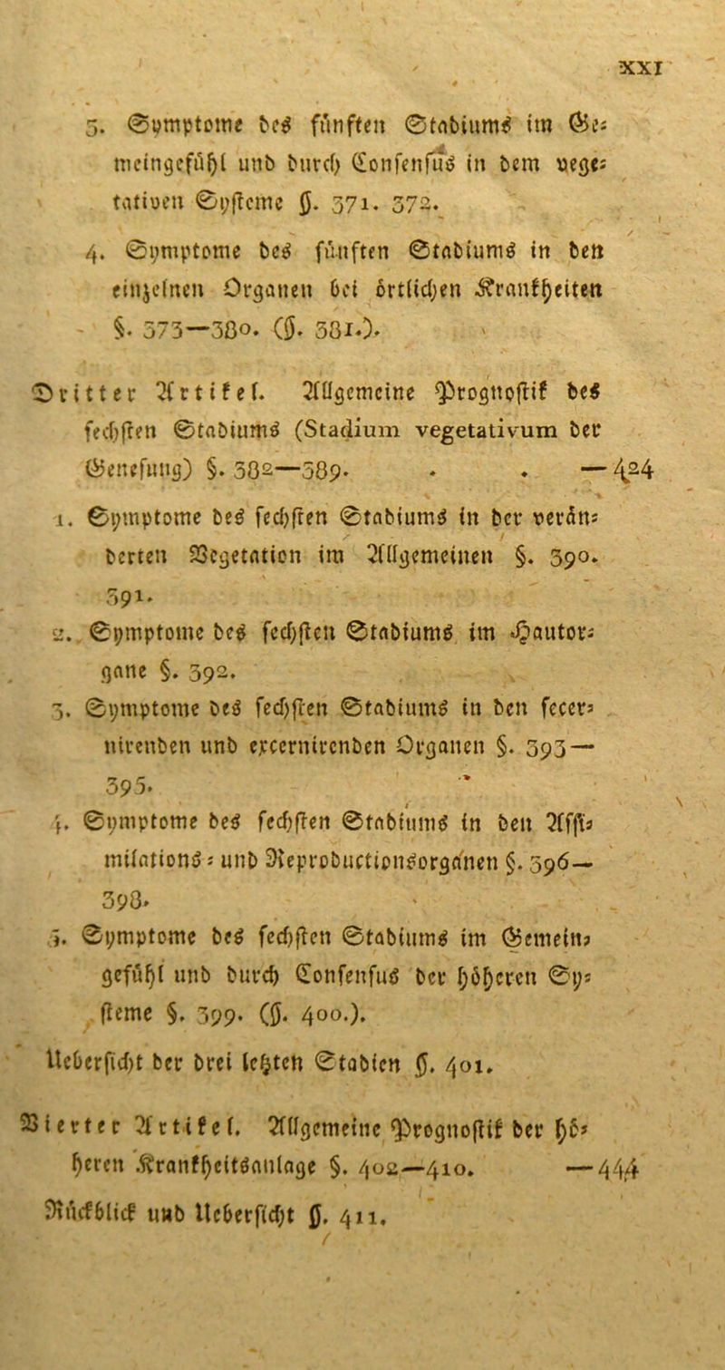 I XXI ' # * ' 5. (Symptome bc$ fünften ©tafcium* ttn meingeftU)! unb burel) (£onfenfuö in bem uege; tatiocn 0i;jtcmc g. 371. 372. 4. Symptome bc$ fünften 0tnbium$ in beti cinjelnen Organen 6ei örtlichen ^ranf^eitett §. 573—3ßo. (g. 58i»)' dritter Artifef. Allgemeine Qbrogttoftif be$ fedjften 0tabiumö (Stadium vegetativum ber GJenefung) §» 382—58p» » » —4&gt;24 x * . ' • * % 1. Symptome be$ fcdjfren 0tnbium$ in bcr verüm bcrten SSegetatien im Allgemeinen §. 590. 591* 2. Symptome be$ fecf&gt;ftcn StabiumO im *£autors gnne §. 592. 3. Symptome be$ fed) fielt ®tabium$ in bcn fecera nivenben unb epcernircnben Organen §. 393 — 395. - ' f. Symptome be$ fecftften Sfabitimä in beit Affts milationö s unb Sleprobuctipn^orga'nen §. 596— 398» 4. Symptome be$ fecf&gt;ften Stabium* im gemein? gefügt unb burcf) donfenfuö bcr l;öf)cren Sys fteme §. 399- (g. 400-)» llcbcrfid)t ber brei lebten Stabfc« g. 401. Vierter Artifel. Allgemeine ^rognoftif ber l)b* Deren .ftranf^citöaulage §. 402—410. —444 $uuf6litf unb Uc6erftcf;t g, 411, f