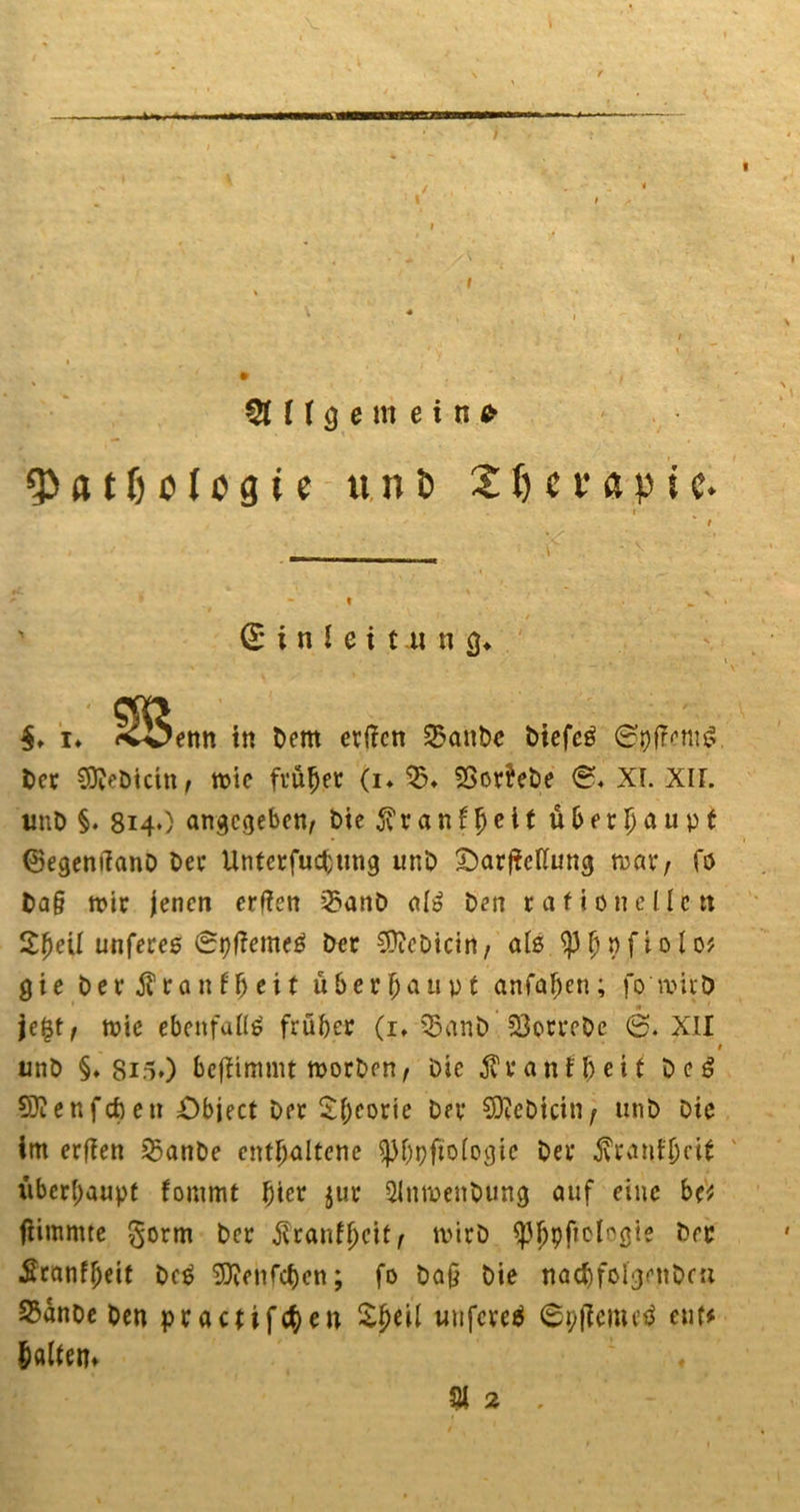 &lt;3&gt;«tf)oIogic unt&gt; 21) c e ä p t c. £ i n l e i t u n $♦ C S* u tt&amp;em tu Dem erffcn SSanDe Dtefeg ©pfTenu? Der COveDtctn f tt&gt;ic früher (i. $. ©orfebe ©♦ XI. XII. unD §. 814O angegeben, Die $ v a n f hc * * überhaupt ©egenrtanD Dev Unterfuchung unD Oavjieltung roav, fö Dag mir jenen erfferr ’35anD als Den rationellen Sjjeil unfeves @pf?eme$ Der CÜtcDicin/ als Sp^nfiolo? 9ie Dev ßranfhtit überhaupt anfaf;en; fomirD 1 , * ' je£t, toie ebenfalls früher (1. 33anD SÖorveDe 6. XII $ unD §♦ 8i5.) beffimmt roorDen, Die jvvanfheit De£ SDienfcfeen Object Der Theorie Dev €9ZcDicin/ unD Die im evffen 35anDe enthaltene ^hpfiologie Dev ^rant'hcif überhaupt fommt hiev $uv SlnmenDung auf eine bc* fiimmte govm Dev $vanffjcit, tvtvD ^3^pficlr&gt;öte Der Sranfheit Dc$ Sftenfchen; fo Dag Die nachfolgetiDca S3anoe Den pvactifchen ££eil uufcveä ©pjlcmcö euf* haltern ~ % 2 .