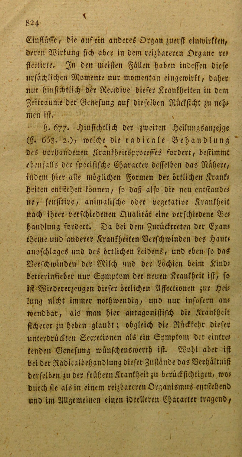 \ 824 ©nftöfffc/ Mc auf ein anbereS Organ juecjl e\mhfknt Deren ^Bildung fiep abeu in Dem reizbareren Organe re* jTcctirte» 3n nieiffeit Ratten haben inDcffen Diefe , , urfacftlicften Momente nur momentan cingemirft, Daher nur binficbtücf) Der SReciDioc Diefer $ranf(jeifen in Dem 3'eifrdüme Der ©cnefung auf Diefclben Üifttfßcftt ju neh* men ifl* - x 0. 677. Zinffcftt lieft Der jmeifett Zeitungsanzeige (0* 663♦ 2.)/ »clcfte Die raDicate 55ejjanDlung * DrS bovftanDencn jt'rattfheitSproceffeS focöcrt/ beflimmt ebenfalls Der fpecififche ©(jaractcr Defielben DaS kapere, in Dem pter alle möglichen gönnen Der örtlichen $tanf* Jjeiten entfielen fonnen, fo Da§ alfo Die nett entfianbe* ne, fenfitire, an^malifcfte oDer negetatiüe ßranfpeit nach ihrer DcrfcfticDenen Qualität eine PcrfchieDene 55a jjanDlung forDcrt. £&gt;a bei Dem Surdcftreten Der (ü^an* tpeme unD anDerer Svratifpeifen SBerfchnnnDen Des J&amp;aiitf auefcfttageS unD DcS örtlichen SeiDenS, unD eben fo DaS 55erfeftwinben Der §0?ilcft mtb Der Sochien beim $tnD* bcttcrinfieber nur ©pmptom Der neuen tfranfpeit iff/ fo tji SBieDererzeugen Diefer örtlichen Slffectionen jur Qeit lung nicht immer notpmcnDig,, unD nur tnfofern an* menbbat, als man hier antagouijiifcft Die ^canfpcif fixerer ju heben glaubt; obgleich Die Siucffcpr Diefer unterDrücften ©ecretionen als ein ©pmpfont Der eintre? tenDcn ©enefung munfchenSmertp i|c- SSopl aber ifi bei Der $gDicalbepanDlung Diefer gujtönbe DaS 5Serpältni§ Dcrfelben ja Der frühem$ranfpcit ju berütfjtchtigen, tvot Durch ftc als in einem reizbarcrenOrganiSmuS enttfcpenD unD im Allgemeinen einen iDcellcren Gparactet tragcnD/