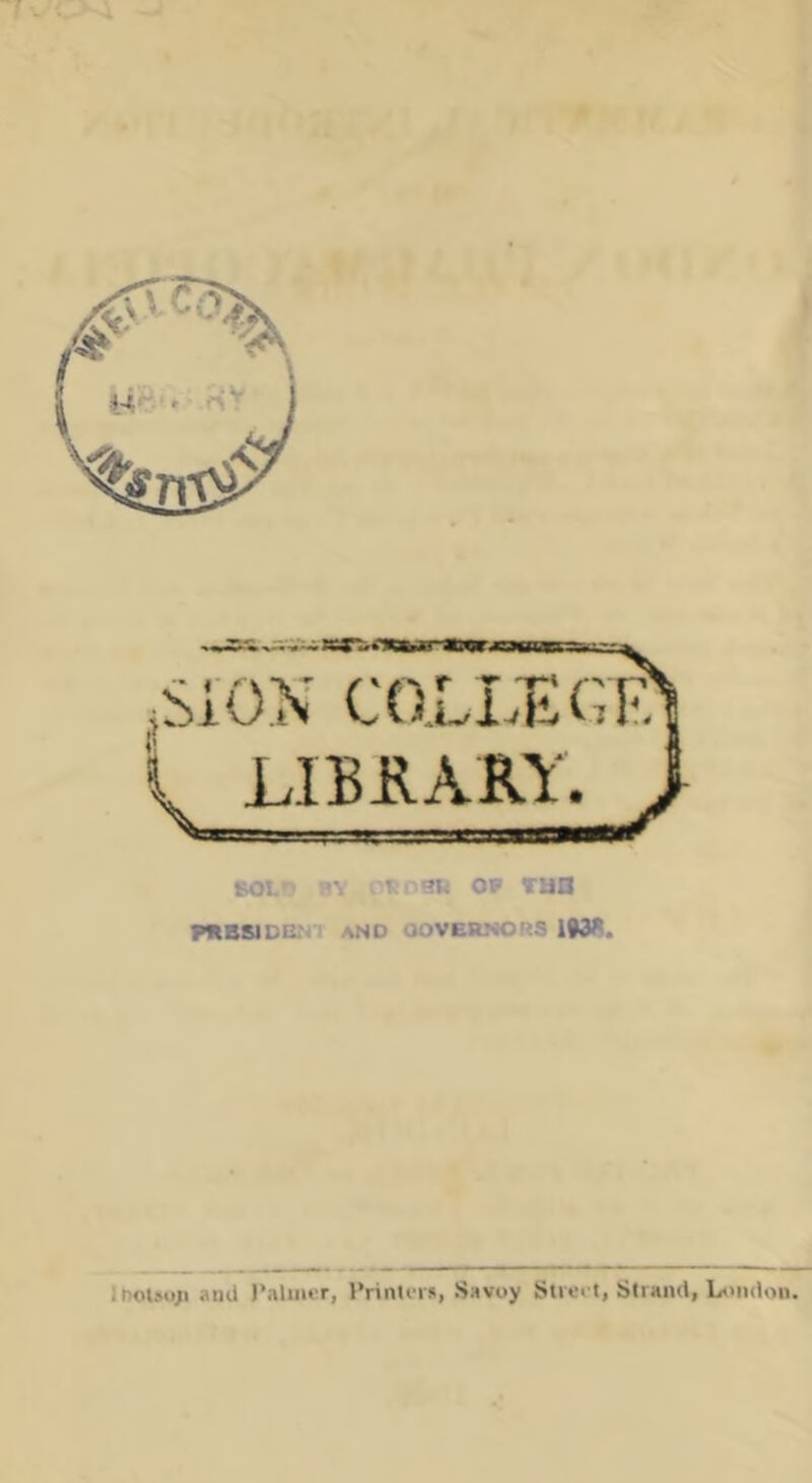 I ,SiON COLLEGIA i LIBJIARY. > BOL 'V T i'9k OF run ntBSIDB.N-r and OOVERNORS 19W. Irio»»(i;i anU I'aliiu'r, I’rinU-is, Savoy Sli'e<’t, Strand, London.