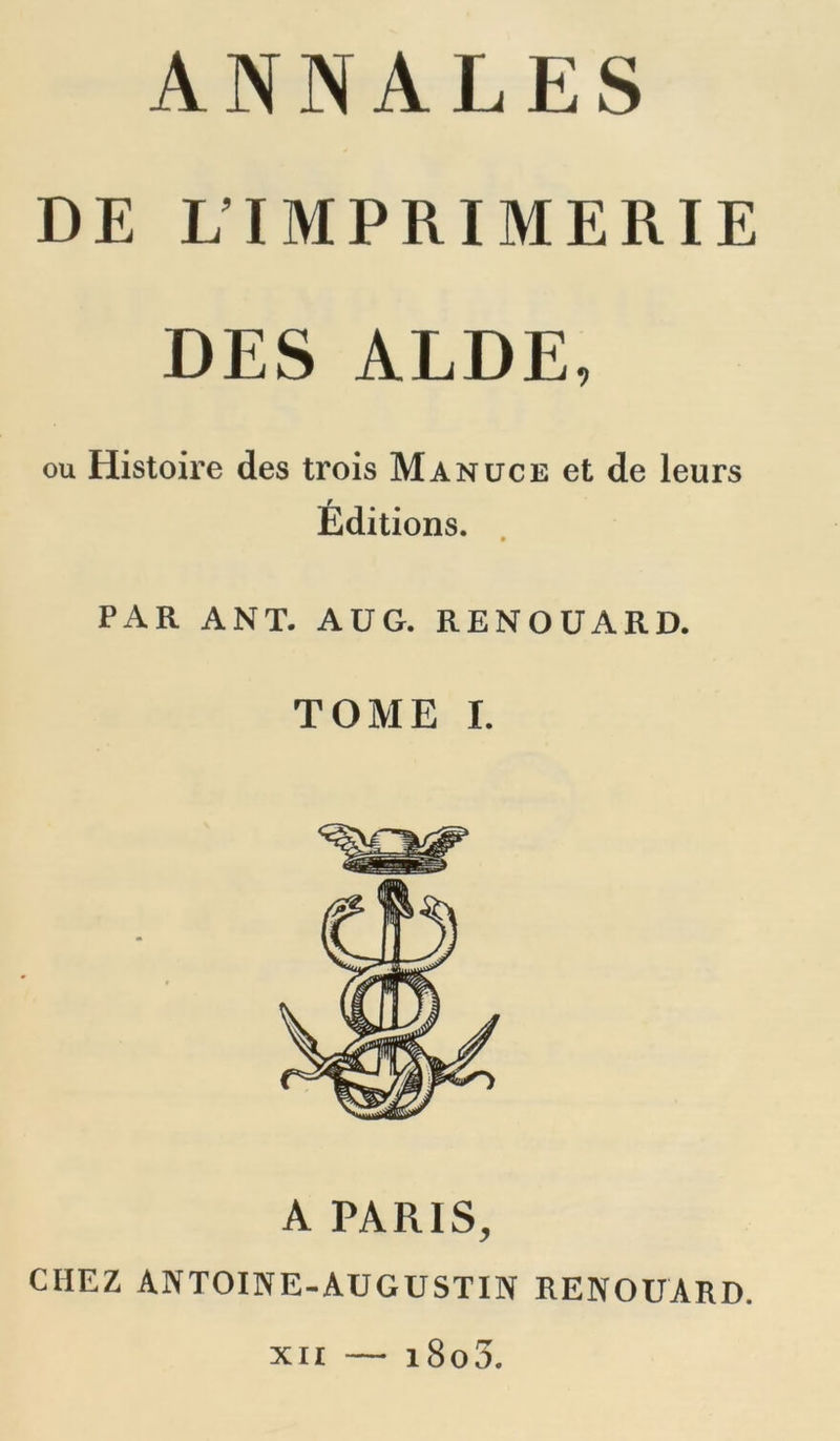 DE L’IMPRIMERIE DES ALDE, ou Histoire des trois Manüce et de leurs Éditions. PAR ANT. AUG. RENOUARD. TOME I. A PARIS, CHEZ ANTOINE-AUGUSTIN RENOUARD. XII 1800.