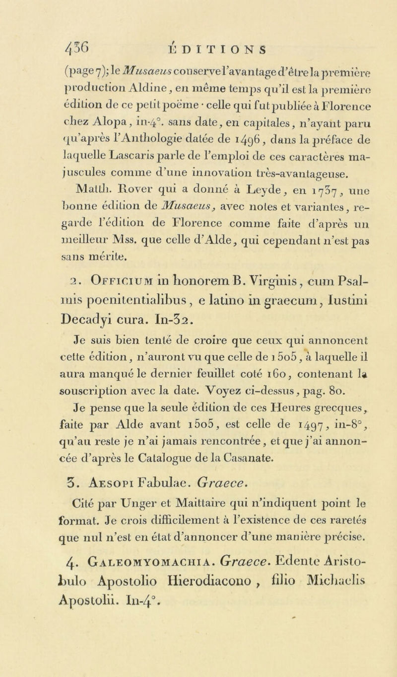 segno d’Aido, presso Niccolo Manassi. 161g. in-4°. Je cite ce volume, uniquement pour faire voir que Nie. Manassi continua long-temps encore à se servir de l’Ancre d’Alde, dont indubitablement il avoit acheté le fonds lorsque celui-ci quitta Venise en i585. Sa pro- priété est encore prouvée par un petit Catalogue qu’011 trouve en tête de ce livre, cc Indice dei libri di Stampa d’Aido , nella libreria di Venetia, elle si trovano al présente. » Le 28 oct. 1597, Aide jeune mourut à Rome, et en lui finit cette famille à laquelle la typographie et les lettres ont de si grandes Obligations. 41DVR JflANVTJVS ïAVtlt y. XlDl N.