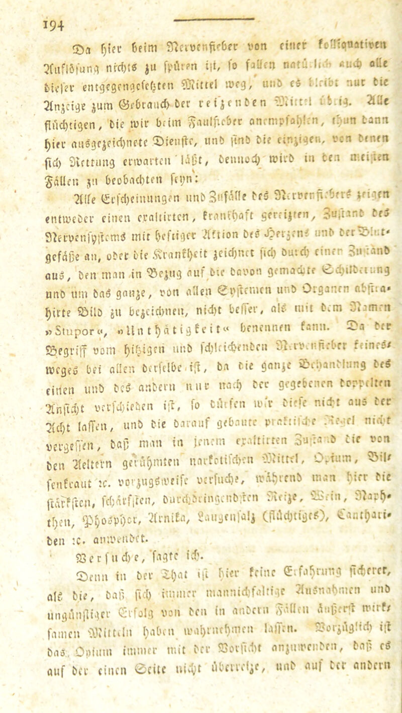 5TJcnjfnfif6fr von einer foflionativm !Jfufl6|unC) nrd)tß fi-'iirpn iii, fo falfen natu.lcvl» «uct> oUe tic|?v etugegenaefef^ten 93Iittel iveg, utiö c$ tlribt nur tic 2In^cige jum ©fOiaud) ber reijenben ffc.ig. 2iac flncf)tigen, 'bie wir briin y^aulfirbec onrnipfaljlcn, t!)un bann ^ier nuggcicict)nete ^Jienfte, iinb itnb bie einjigen, ven benen fict) Svcttiing erwarten läßt/ beunoc^ wirb in ten a-.ciiien fällen jn beobaebten fci;n: 2Ule (i£i'fcl)einnn9fn nnbSvfalle brä Slcrvrrfi.'bfr# jeigen entweber einen c.raliiitcn, franli)oft Sfrfijtrn, 3U)t'*f’b beiJ S^ervrnj'yiicmö mit vHftion Deö Jpei^m'J »nb ber^Ict* flcfdße «n, ober bie itranf[)eit jcidjnct fid} öutd) einer 3»'jänb öug, ben man-in ^c^ng nuf bie bovon gemaebte ed^iJbeiung unb um baß gonje, von allen enftmun iinö Organen nbina* ^irte 5!)ilö iu bejcidnien, nid)t beffer, alr mit bem 37am:n „Stuporc., «Un t^dtigfeit» benennen fann. Sa bcc SSegriff vom f^il^igni nttb Id^lri^^enben SliiVviifiibrr feineä/ wegeu bei allen beileibelijt, ba eie gan^e Sibanilnng beS cirien unb betJ anbern nur naef) bcc gegebenen bpppcltfii 3imTd;t vev)cl)ieben iji. fo bi^cfen w.'v biefe nid:t au5 bcc 7id)t lafTeii/ unb bie barauf gebaute piaftild'C .'-ve.ifl nid.f vergelTtn, epaltirren Sufranb tic von ben Pfeilern geai^mten narfctifd)cn mux\, O.ium, ':Sil/ fenfraut :c. vor^ngöiveife vtrfucbe/ waf;rrnb man f)ier bie rtdfTltcU/ fcbni'fiten, burdiSnngcnbfren iueiie, <Sein, 9bp^* tl)en, ^V;0^pl)ci, '2(rni£a, ^augeufali CPildjtigcO/ ^'ant()an. ben :c. anwenbet. 93etfnd)e,'fagte icf'. Senn in ber il)at ift bier feine CEsfa^ning fiebrrer, nie; bie, baß fid) immer mannid)faltigc Jin^nahmen unb unguiilli'Kf <2tfalg von ben in anbern Jv^Ucn diißert wirte famen '^JJiitiln haben wal)inc()mcn laiTcn. S?orjdg!id) iib baä, Opium immer mit ber SSovlldtt anjn'.rcnben, bnp cß auf ber einen 0citc uief}t dbcirel^e, unb auf bei anbern