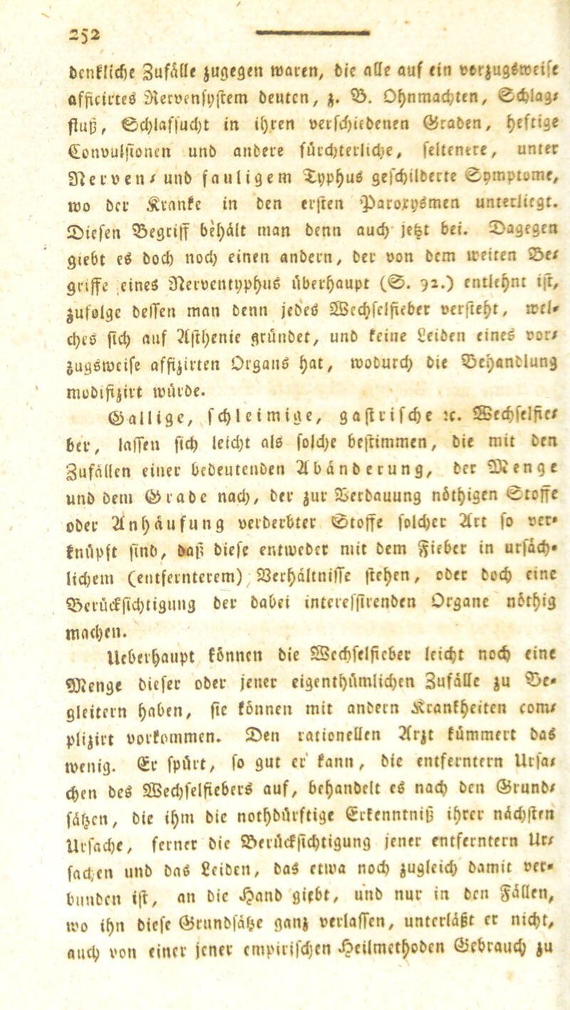 t bcnfitdie roactn, fcic «öf ouf fin »erjug^acif« officimö i)ler»fnfi;il:em öentcn, ü. O^nmac^ten, flup, @cl;laf|'ud)t in i^.reti ttcrfd)(ebentn ©raöen, f)eftige €on\)u{|ioucit un6 anbere fücd)terlidie, fcltcntre, unter 3'Jei’wen/ unb fauligem Xpp^uö geft^überte ^pmptome, «30 bcr Äranfe in ben elften Q)arojcpömen untecJiegt. Siefen ©egcitf be^dlt man benn auc^- je^t bei. Sagegen giebt eö bod) nod) einen anbern, ber »on bem »eiten ©e/ griffe .eineä D)eroentppf>«ö ilbec^aupt (0. 92.) entlehnt ift, jufolgc belfeti mon benn jeb'eö Secfjfcifiebet oerfte^t, xctl» d)£6 fid) rtiif 3lftl;enie grunbet, unb feine fieiben eineö »or/ jugemcife affi^irten Organö ^at, rooburc^ bie ©clpanblung niübifijiit anUbe. ©allige, fefjleimige, gaftiifcbe :c. Sffiecfjftlfice ber, laffen ficb leid)t alß fold)e beftimmen, bie mit ben Sufnllen einer bebentenben 2lbdnberung, ber93ienge unb bem ©rabc nad>, ber jur ©etbauung nöt^igen 0toffe ober 2fn()d«fung oerberbter 0tojfe foldjer 2frt fo «er» fnilpft finb, büp biefe entwebec mit bem Siebet in urfdd)» lidjem (entfernterem) ©er^dltniffe |tet)en, ober bod) fine ©crütffidjtigung ber babei intcreffircnben Organe n6t()ig machen. Ueber^aupt fbnnen bie S5cd)felfiebee leicht nocb eine Sfienge biefer ober jener eigentl)ilmlid)en Sufdtte ju ©e» gleitcrn f>aben/ fie fönnen mit anbern JiJronf^eiten rom# plijirt «orfommen. 2)en rationellen 2(rit fummert baß menig. ®r fpört, fo 9«t er’ fon'W bie entferntem Urfat (ben beß SBedjfelfiebcrß auf, bef)anöelt cß nach ben ©runb/ fdfjcn, bie ib»» bie notbbörftige gcfenntnijj ihrer ndd;flrn Urfad)e, ferner bie ©errteffiebtigung jener entferntem Utx fad;en unb baß fieiben, baß etma nod) jugleicb bamit »ec* biinbcn ifl, an bic .^anb giebt, unb nur in ben SdOen, »0 ihn biefe ©mnbfdbc ganj oerloffcn, unterlägt er nicht, autb von einer jener empirifdjen Aetlmethoben ©ebraueb ju