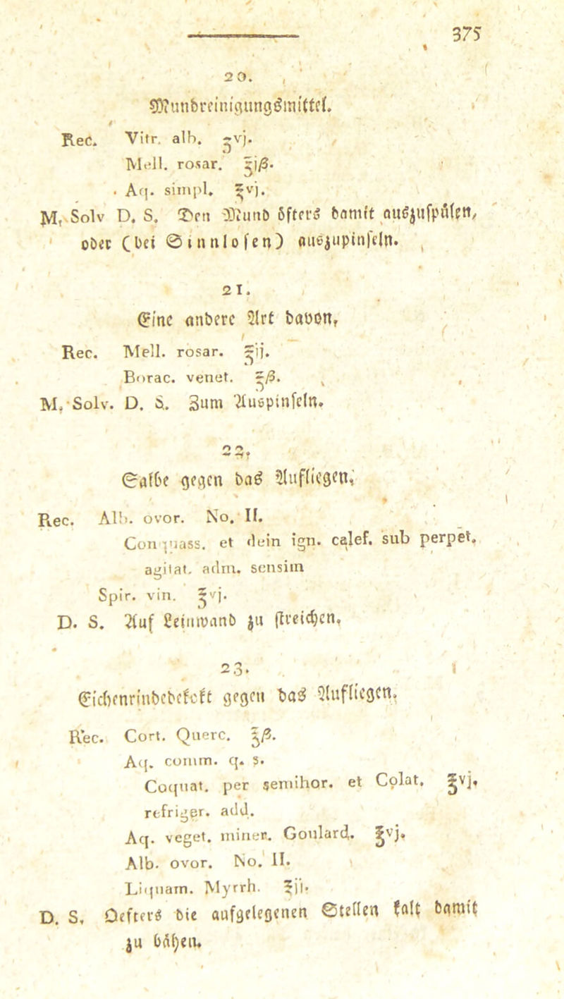 * 1 — u 375 x * S RR ( ebend N ER Rec. Vir. alb, 39. — 5 5 Mell. rosar. 56. Ag. simpl. vj. M. Solo D. 8. Den Mund öfters damit auszuſpuͤlen, 8 oder coe Sinnloſen) auszupinſeln. a i 21. Eine andere Art davon, Rec. Mell. rosar. ai. 7 Borac. venet. ZB. i M. Solv. D. 8. Zum Auspinfeln, 22, Salbe gegen das Aufliegen. 5 Rec. Alb. ovor. No. II. 0 Ä Con nass, et dein ign. calef. sub perpet. agitat, adm. sensim 5 a Spir. vin. Zvj. D. S. Auf Leinwand zu ſtreichen, N RT ' ) Eichenrindedekokt gegen das Aufliegen. Rec. Cort. Querc. 555 Ad. comm. q. $ Coquat, per 11 et Colat. 31. refriger. add. Aq. veget. miner. Goulard. 33. Alb. ovor. No. II. Liquam. Myrrh. Ff. D. 8. Oefters die aufgelegenen Stellen kalt hatt