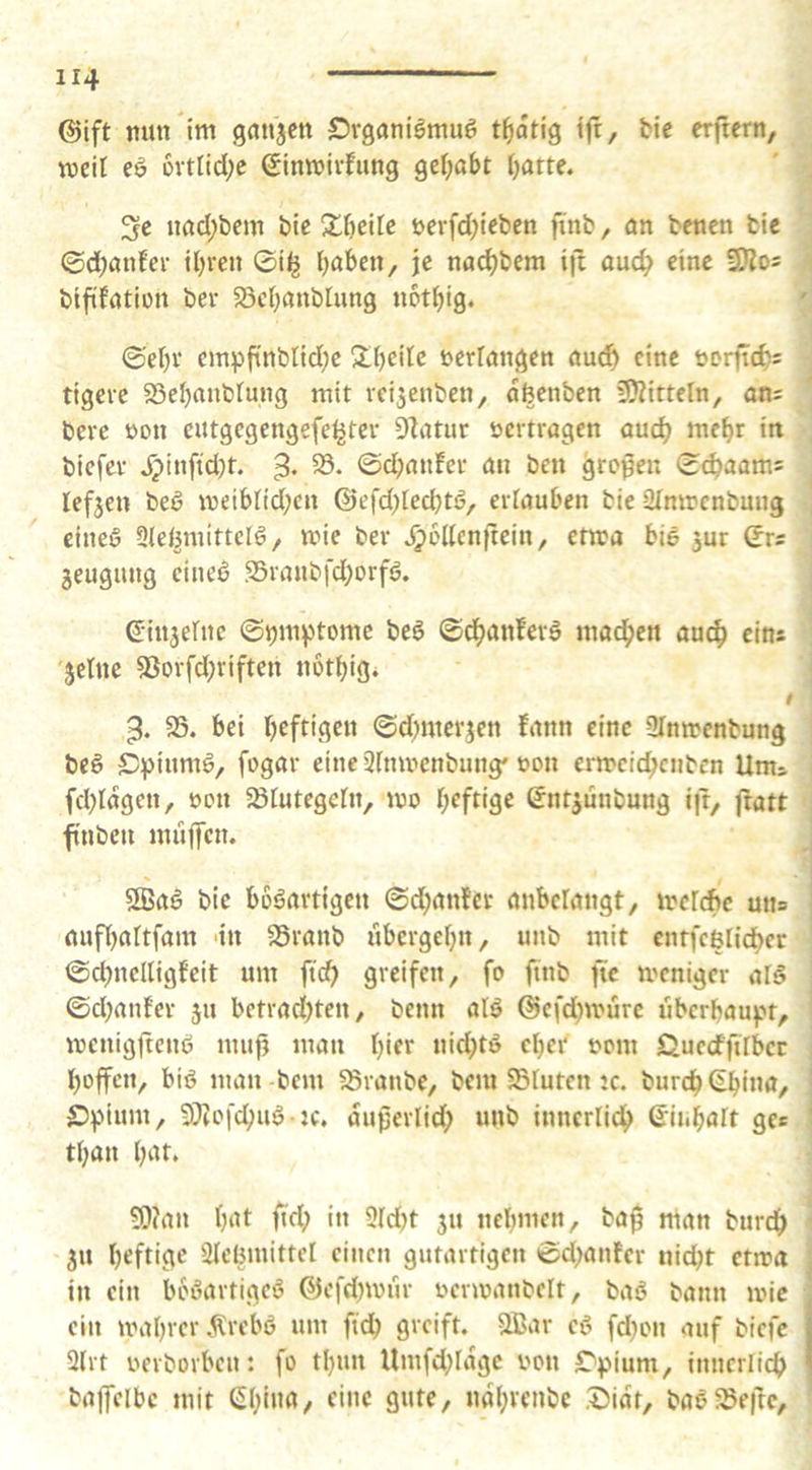 @ift mm im gfltijcn Srganilmuö t^atig ijr, bic etftern, weil eö 6vtlid(;c Sinmivfimg gcf;abt Ijatte. 3fC nöcl;bem bic Xl)c'üe t>erfd)icben ftnb, ön bencn bic ©d;anfei- iljren ©il^ Ijaben, je nac^bem ift ouc^ eine SKos biffation ber 33cf}anbtung upt^ig. ©el)v‘ empfinblidjc S!f)eilc t^erlöngctt öud^ eine öprftdjs tigere 23el)anbtung mit vei^enben, afeenben 3Sitteln, an; beve öon eutgegengefe^tev 9latur sjertragen auc^ mel^r in biefer ipiiiftd)t. 3* @d;anfct an ben greyeu ©c^aam= lefjen bed meibfid;cn ®efd)lecbtö, ertauben bie ülmrcnbmig eines Stet^mittclS, mie ber J^pllcnftein, enra bis jur ©r; jeugung cincS Sraubfd;orfS. ©iujernc ©ym^itome beS ©^anferS mailen auc^ eins jetne 53orfd;riften notbig* t 3. 95. bei beftigen ©d)merjen fann eine Qlmrenbung beS £)piumS, fogar eine ^tnrnenbung' t>on ermcic^cnbcn Umj fd^Iagen, t>pn 58tutegetn, mo b^ff‘9C Sntjunbung ijr, jtatt finbeii müj]cn. $SaS bic bösartigen ©d;anfct anbclangt, mer^e uns aufl)attfam nn 95ranb ubergebn, unb mit entfeetidber ©d^nclligfcit um ftcb greifen, fo ftnb ftc meniger atS ©d;anfer jn betradjten, benn atS ®cfd)mure i'ibcrbaufn, menigftenS nui|i man b'fr nid;tS ober uom Quccffirbcc boffen, bis man-bem 5Sranbe, bem 5BIutcn ic. burdb€bi»m, Dpium, 55tofcbuS jc. au0erlid; unb inncrlidb ©iubatt ge; tban b‘^f* 50?an brtt i» 9Id)t 31t nebmen, ba0 nian burdb 3U beftitif SIcBmittcI einen gutartigen ©d;anter nid)t etma in ein boSartigeS ©efd^mnr uenuanbelt, baS bann mic ein mabrer .^rebS um ftd) greift. 2Bar eS fd^on auf biefc 2lrt uerborbeu: fo tbun Umfd;Iagc oen C'pium, innerlicb bajlTelbc mit ßb*»«/ 9“^^/ ««i^venbe ®idt, baSüSeftc,